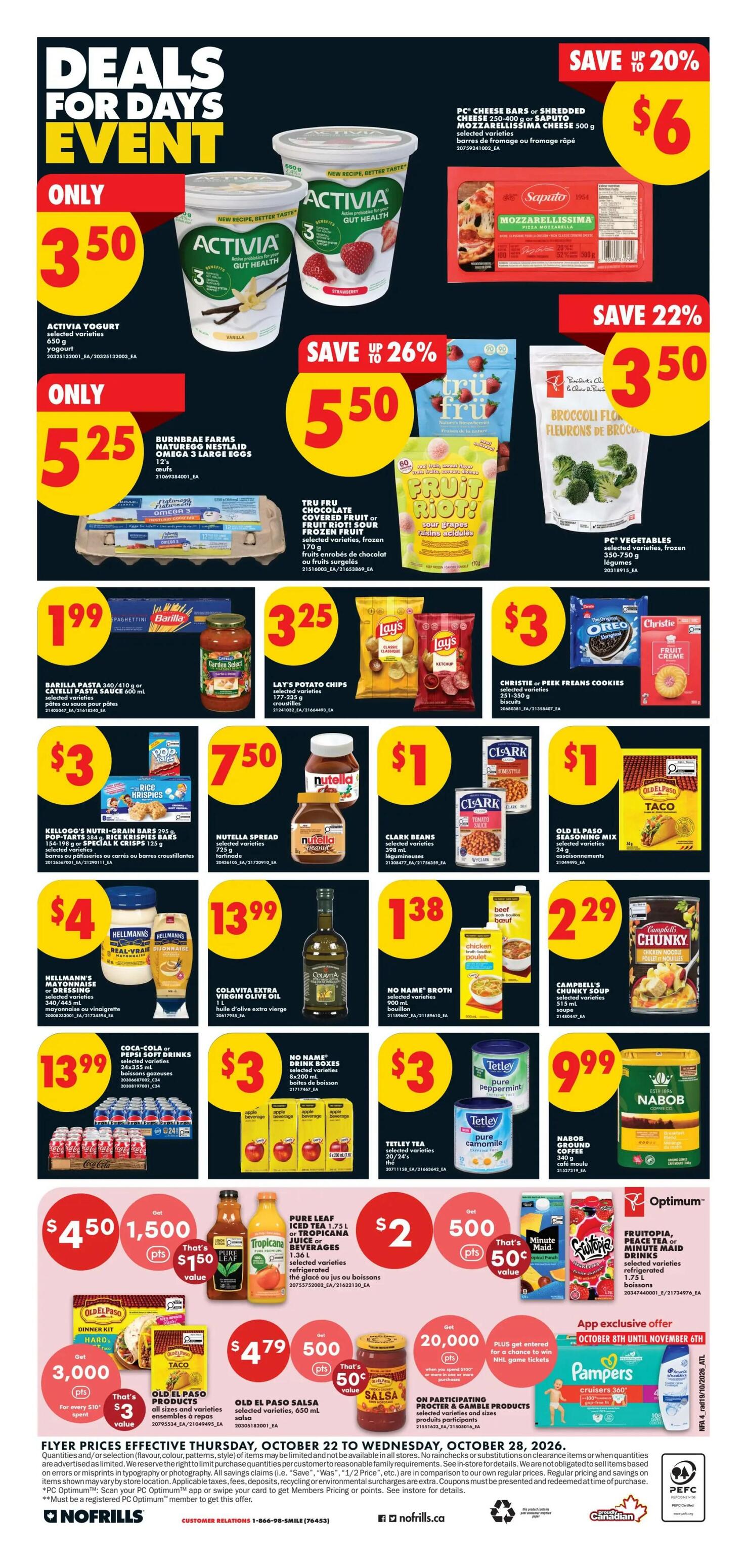 No Frills Atlantic Canada Weekly Flyer Specials, Page 4. Deals for Days Event featuring Activia Yogurt selected varieties for $3.50, Burnbrae Farms Naturegg Nestlaid Omega 3 Large Eggs (12's) for $5.25, and PC Cheese Bars or Shredded Cheese (250-400g) or Saputo Mozzarella Cheese (500g) for $6. Save 26% on Tru Fru Chocolate Covered Fruit or Frozen Fruit (170g) for $5.50. Save 22% on PC Vegetables Broccoli Florets (frozen) for $3.50. Barilla Pasta (340/410g) or Garden Select Pasta Sauce (600ml) for $1.99. Lay's Potato Chips (selected varieties, 172-235g) for $3.25. Christie or Peek Freans Cookies (selected varieties, 251-350g) for $3. Kellogg's Nutri-Grain Bars (295g) or Pop-Tarts (154-198g) or Special K Crisps (125g) for $3. Nutella Spread (selected varieties, 725g) for $7.50. Clark Beans (selected varieties, 398ml) for $1. Old El Paso Seasoning Mix (24g) for $1. Hellmann's Mayonnaise or Salad Dressing (selected varieties, 475-850ml) for $4. Colavita Extra Virgin Olive Oil (1L) for $13.99. No Name Broth (selected varieties, 900ml) for $1.38. Campbell's Chunky Soup (selected varieties, 515ml) for $2.29. Coca-Cola or Pepsi Soft Drinks (24x355ml) for $13.99. No Name Drink Boxes (selected varieties, 6x200ml) for $3. Tetley Tea (selected varieties, 20/24's) for $3. Nabob Ground Coffee (340g) for $9.99. Pure Leaf Iced Tea or Tropicana Juice or Beverages (1.75L) for $4.50, get 1,500 Optimum Points. Old El Paso Dinner Kit or Taco Shells (selected varieties) for $3, get 3,000 Optimum Points for every $10 spent. Old El Paso Salsa (selected varieties, 650ml) for $4.79, get 500 Optimum Points. Participate and win NHL game tickets with Procter & Gamble products. Flyer valid October 22 to October 28, 2026.
