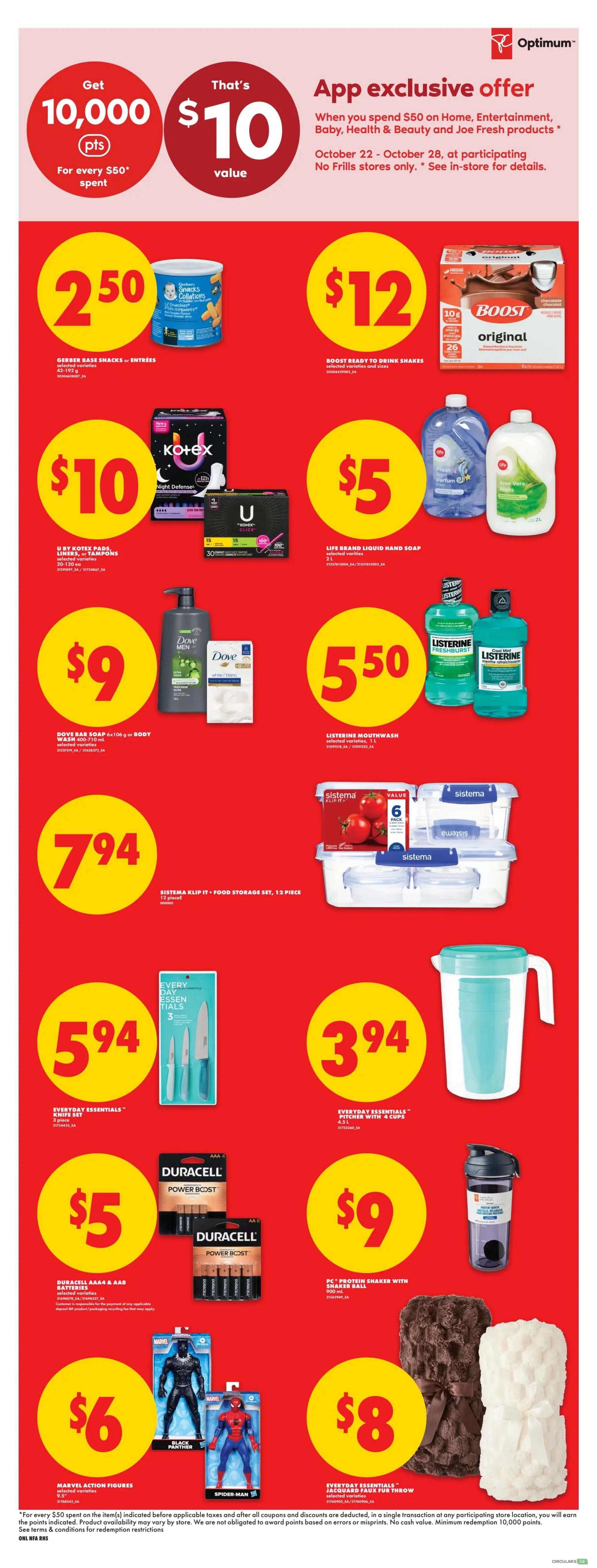 No Frills weekly flyer specials for Atlantic Canada, Page 5. Features an app exclusive offer: get 10,000 Optimum points (worth $10 value) when you spend $50 on Home, Entertainment, Baby, Health & Beauty and Joe Fresh products from October 22-28. Featured products include: Gerber Baby Snacks or Entrees for $2.50, Boost Ready to Drink Shakes for $12, Kotex Pads, Liners, or Tampons for $10, U by Kotex Pads, Liners, or Tampons for $10, Life Brand Liquid Hand Soap for $5, Dove Bar Soap or Body Wash for $9, Listerine Mouthwash for $5.50, Sistema Klip It Food Storage Set (12 piece) for $7.94, Everyday Essentials Knife Set for $5.94, Everyday Essentials Pitcher with 4 Cups for $3.94, Duracell AAA & AA Batteries for $5, PC Protein Shaker with Mixer Ball for $9, Marvel Action Figures (Black Panther, Spider-Man) for $6, and Everyday Essentials Jacquard Faux Fur Throw for $8. Small print details the offer terms and conditions.