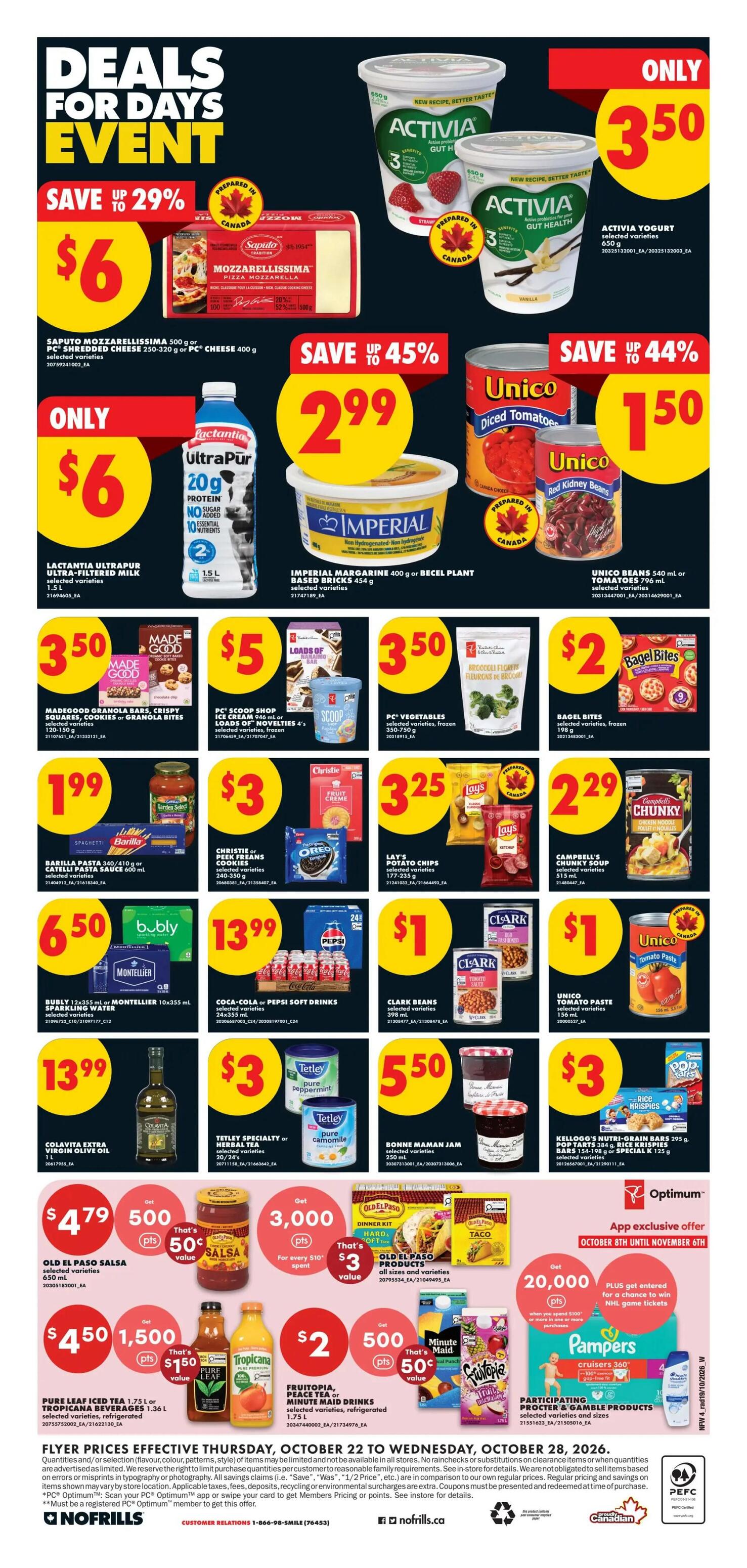 No Frills weekly flyer specials for Western Canada. Deals for Days Event featuring Saputo Mozzarellissima 500 g or PC Shredded Cheese 250-320 g for $6, saving up to 29%. Activia Yogurt 650 g for only $3.50. Lactantia Ultra-filtered Milk 1.5 L for $6. Imperial Margarine 400 g or Becel Plant Based Bricks 454 g for $2.99, saving up to 45%. Unico Beans 540 mL or Tomatoes 796 mL for $1.50, saving up to 44%. MadeGood Granola Bars, Crispy Squares, Cookies or Granola Bites for $3.50. PC Scoop Shop Ice Cream 946 mL or Novelties 4's for $5. PC Vegetables selected varieties, frozen 350-750 g for $3.50. Bagel Bites selected varieties, frozen 798 g for $2. Barilla Pasta 340 g or Pasta Sauce 600 mL for $1.99. Christie or Oreo Cookies selected varieties for $3. Lay's Potato Chips 177-233 g for $3.25. Campbell's Chunky Soup selected varieties 515 mL for $2.29. Bubly or Montellier Sparkling Water 10x355 mL for $6.50. Coca-Cola or Pepsi Soft Drinks 24x355 mL for $13.99. Clark Beans selected varieties 595 mL for $1. Unico Tomato Paste 156 mL for $1. Colavita Extra Virgin Olive Oil 1 L for $13.99. Tetley Specialty or Herbal Tea 20's/24's for $3. Bonne Maman Jam selected varieties 250 mL for $5.50. Old El Paso Salsa 500 mL for $4.79, with 500 points value. Old El Paso Products all sizes and varieties for $3, with 3,000 points for every $10 spent. Pure Leaf Tea 1.75 L or Tropicana Beverages 1.36 L for $4.50, with 1,500 points value. Frito-Lay, Peace Tea or Minute Maid Soft Drinks selected varieties for $2, with 500 points value. Kellogg's Nutri-Grain Bars 295 g or Pop Tarts 354 g or Rice Krispies Squares 125 g for $3. The flyer is valid from Thursday, October 22 to Wednesday, October 28, 2026.