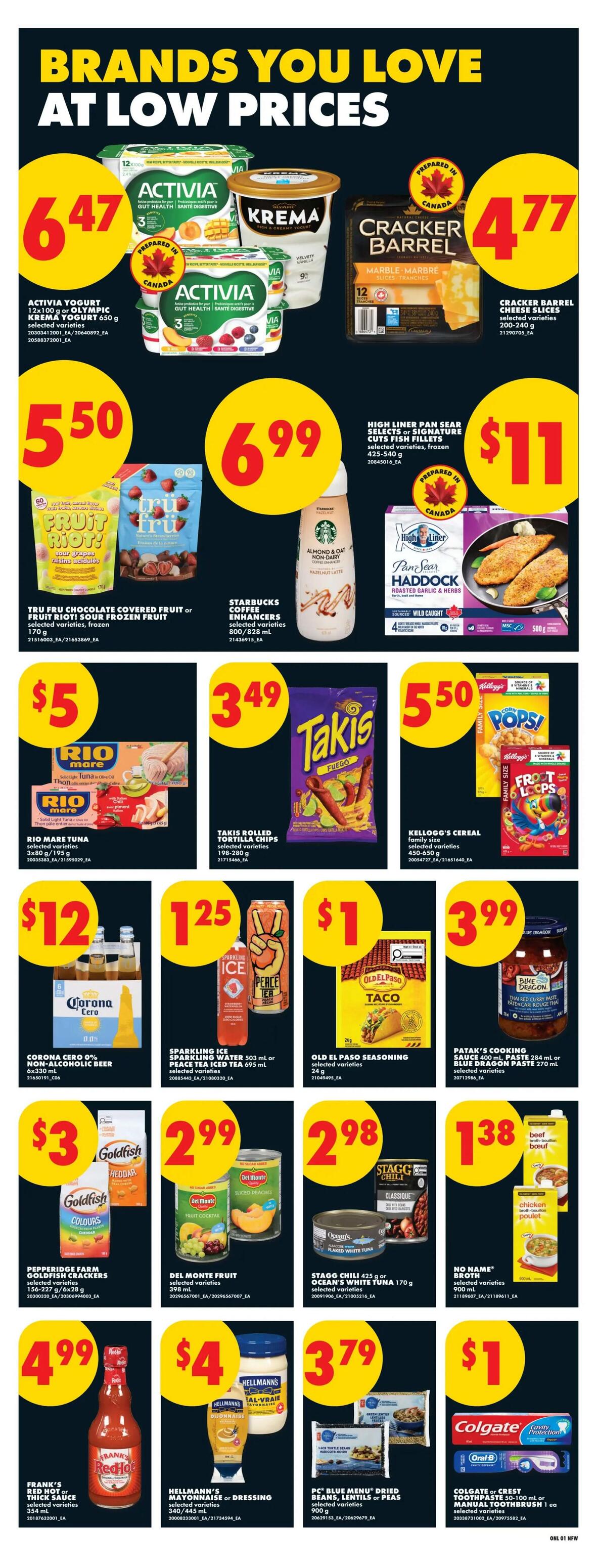 No Frills weekly flyer specials page 7 features brands you love at low prices. Deals include Activia yogurt and Krema yogurt for $6.47, Cracker Barrel cheese slices for $4.77. Tru Fru chocolate covered fruit or Fruit Riot frozen fruit is $5.50, Starbucks coffee enhancers are $6.99, and High Liner pan sear fillets are $11. Rio Mare tuna is $5, Takis rolled tortilla chips are $3.49, and Kellogg's cereal is $5.50. Corona Zero 0% non-alcoholic beer is $12, Sparkling Ice water or Peace Tea iced tea is $1.25, Old El Paso seasoning is $1, and Patak's cooking sauce is $3.99. Pepperidge Farm Goldfish crackers are $3, Del Monte fruit is $2.99, Stagg chili or Ocean's White Tuna is $2.98, and No Name broth is $1.38. Frank's Red Hot or thick sauce is $4.99, Hellmann's mayonnaise or dressing is $4, PC Blue Menu dried beans, lentils or peas are $3.79, and Colgate or Crest toothpaste or Oral-B manual toothbrush is $1.