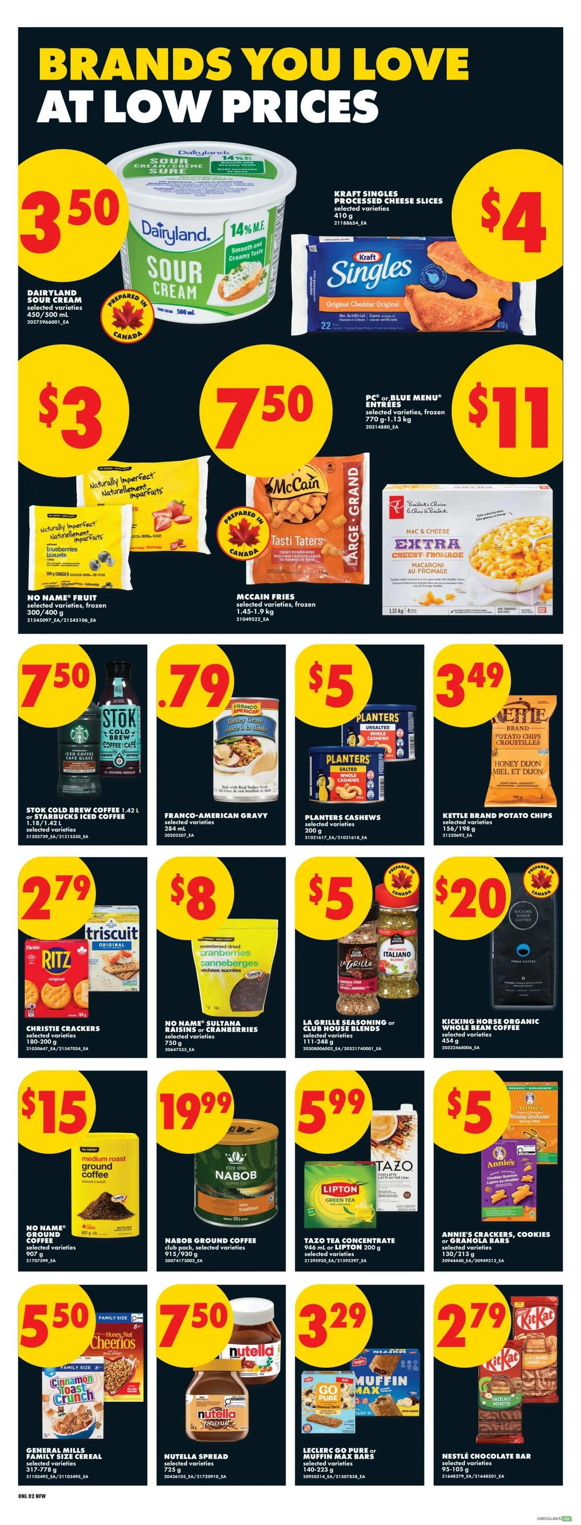 No Frills weekly flyer specials page 8 features brands you love at low prices. Dairyland sour cream is $3.50. Kraft Singles processed cheese slices are $4. Naturally Imperfect fruit, frozen, is $3. McCain fries, frozen, are $7.50. PC or Blue Menu entrees, frozen, are $11. Stokk Cold Brew Coffee is $7.50. Franco-American gravy is $0.79. Planters Cashews are $5. Kettle Brand potato chips are $3.49. Christie crackers are $2.79. No Name Sultana raisins or cranberries are $8. La Grille seasoning or Club House blends are $5. Kicking Horse Organic whole bean coffee is $20. No Name ground coffee is $15. Nabob ground coffee is $19.99. Tazo tea concentrate or Lipton tea is $5.99. Annie's crackers, cookies or granola bars are $5. General Mills Family Size cereal is $5.50. Nutella spread is $7.50. Leclerc Go Pure or Muffin Max bars are $3.29. Nestlé chocolate bar is $2.79.