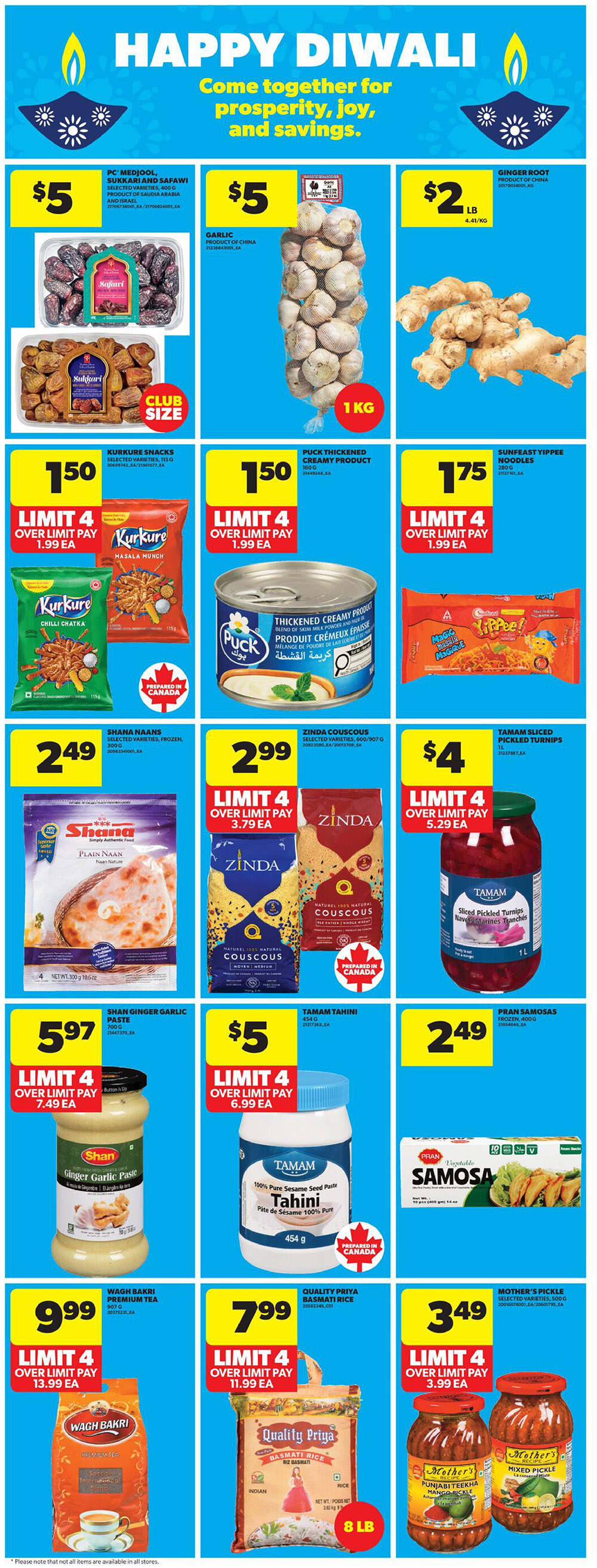 Happy Diwali sale at Real Canadian Superstore. Featuring PC Medjool, Sukkkari and Safawi dates for $5, club size. Garlic from China for $5. Ginger root for $2 LB. Kura Kure Snacks selected varieties, 150g, are $1.50 with a limit of 4, over limit pay $1.99 each. Puck Thickened Creamy Product, 160g, is $1.50 with a limit of 4, over limit pay $1.99 each. Sunfeast Yippee Noodles, 280g, are $1.75 with a limit of 4, over limit pay $1.99 each. Shana Naans selected varieties, frozen, 900g, are $2.49. Zinda Couscous selected varieties, 800g/907g, are $2.99. Tamam Sliced Pickled Turnips, 1L, are $4. Shan Ginger Garlic Paste, 700g, is $5.97 with a limit of 4, over limit pay $7.49 each. Tamam Tahini, 454g, is $5 with a limit of 4, over limit pay $6.99 each. Pran Samosas frozen, 400g, are $2.49. Wagh Bakri Premium Tea, 907g, is $9.99 with a limit of 4, over limit pay $13.99 each. Quality Priya Basmati Rice, 8 LB, is $7.99 with a limit of 4, over limit pay $11.99 each. Mother's Pickle selected varieties, 500g, are $3.49 with a limit of 4, over limit pay $3.99 each.
