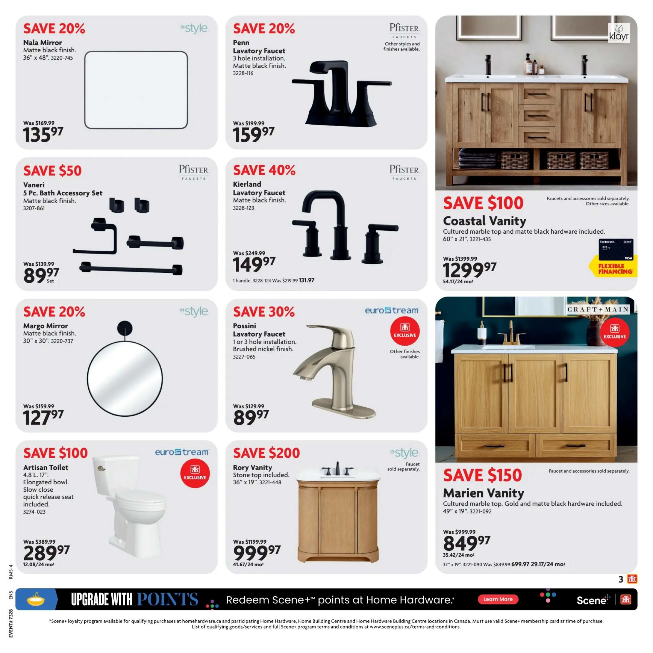 Home Hardware British Columbia Ultimate Bath Sale page 3. Save 20% on the Nala Mirror, matte black finish, 36' x 48', for $135.97. Save 20% on the Penn Lavatory Faucet, 3 hole installation, matte black finish, for $159.97. Save $50 on the Vaneri 5 Pc. Bath Accessory Set, matte black finish, for $89.97. Save 40% on the Kierland Lavatory Faucet, matte black finish, for $149.97. Save $100 on the Coastal Vanity, cultured marble top and matte black hardware included, 60' x 21', for $1299.97. Save 20% on the Margo Mirror, matte black finish, 30' x 30', for $127.97. Save 30% on the Possini Lavatory Faucet, 1 or 3 hole installation, brushed nickel finish, for $89.97. Save $100 on the Artisan Toilet, 4.8 L, 17' elongated bowl, slow close, quick release seat included, for $289.97. Save $200 on the Rory Vanity, stone top included, 36' x 19', for $999.97. Save $150 on the Marien Vanity, cultured marble top, gold and matte black hardware included, 49' x 19', for $849.97. Also features flexible financing options and an upgrade with Scene+ points offer.