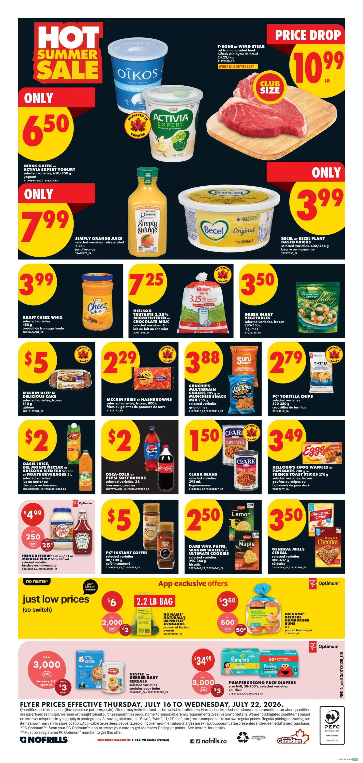 No Frills Ontario Weekly Flyer Specials, Page 5. Hot Summer Sale featuring OIKOS Greek or ACTivia EXPERT Yogurt for only $6.50. T-Bone or Wing Steak is on Price Drop for $10.99 per pound. SIMPLY ORANGE JUICE is only $7.99 for selected varieties, refrigerated. BECEL or BECEL PLANT BASED BRICKS are $3.99 for selected varieties. KRAFT CHEEZ WHIZ is $3.99 for selected varieties. NEILSON FRUTASTE 3.25% Microfiltered or Chocolate Milk is $7.25. GREEN GIANT VEGETABLES are $3.50 for selected varieties, frozen. MCCAIN DEEP'N DELICIOUS CAKE is $5 for selected varieties, frozen. MCCAIN FRIES or HASHBROWNS are $2.29 for selected varieties, frozen. SUNCHIPS MULTIGRAIN SNACKS are $3.88 for selected varieties. PC TORTILLA CHIPS are $2.79 for selected varieties. OASIS JUICE, DEL MONTE NECTAR or ARIZONA ICED TEA are $2. COCA-COLA or PEPSI SOFT DRINKS are $2. CLARK BEANS are $1.50 for selected varieties. KELLOGG'S EGGOS WAFFLES or PANCAKE STICKS are $3.49 for selected varieties, frozen. HEINZ KETCHUP or MIRACLE WHIP are $4.99 for 750 mL / 1 L. PC INSTANT COFFEE is $5 for selected varieties. DARE VIVA PUFFS, WAFFLE WHEELS or ULTIMATE COOKIES are $2.50 for selected varieties. GENERAL MILLS CEREALS are $3.50 for selected varieties. App exclusive offers include NO NAME NATURALLY RIPE AVOCADOS for $3.50 and NO NAME BRIGHTON HAMBURGER BUNS for $3.50. NESTLÉ or GERBER BABY CEREALS are $34.99, with a $3 PC Optimum offer. PAMPERS ECONO PACK DIAPERS are $34.99, with a $3 PC Optimum offer. Flyer prices are effective Thursday, July 16 to Wednesday, July 22, 2026.