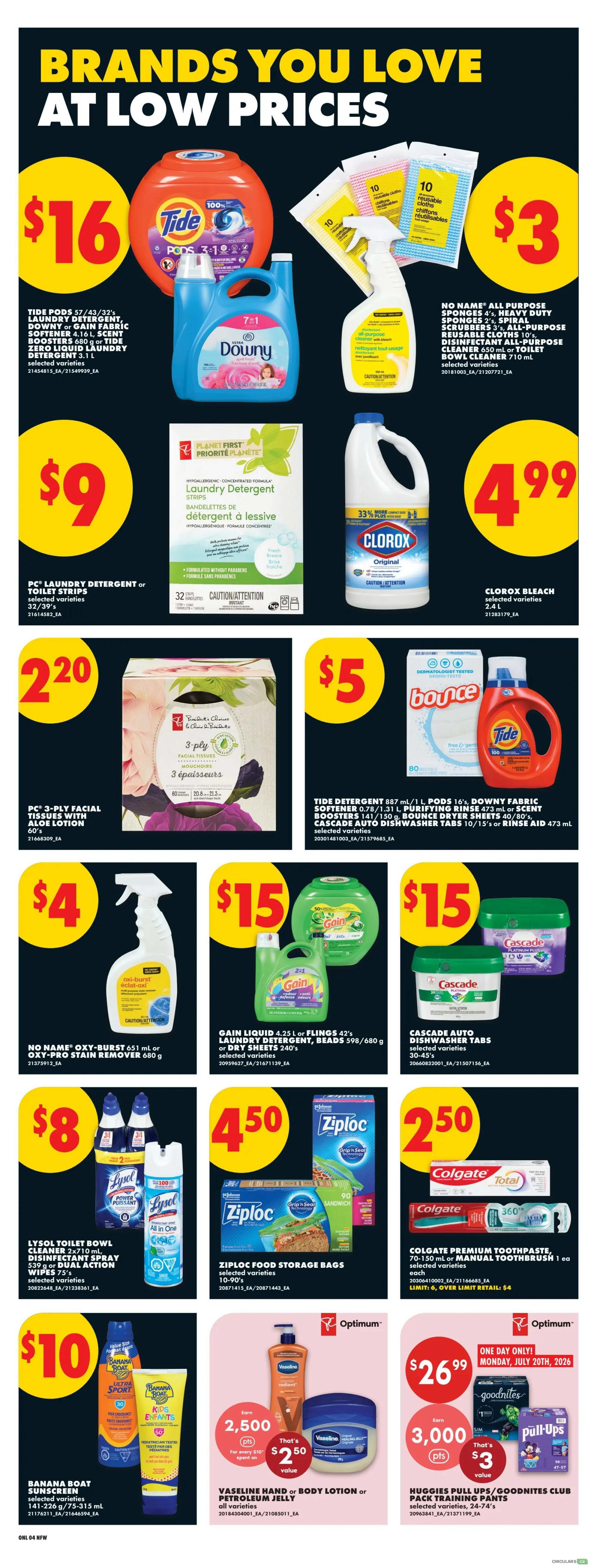 No Frills weekly flyer specials page 10 features brands you love at low prices. Deals include Tide Pods or Downy Fabric Softener for $16, PC Laundry Detergent or Toilet Strips for $9, and Clorox Bleach 2.4 L for $4.99. Also featured are No Name All Purpose Sponges, Scrubbers, and Reusable Cloths for $3, PC 3-ply Facial Tissues with Aloe Lotion for $2.20, Tide Detergent 887 mL, Pods 16's, Downy Fabric Softener 0.78/1.31 L, Purifying Rinse 473 mL or Scent Boosters 141/150 g for $5, and Bounce Dryer Sheets 40/80's for $5. Gain Liquid 4.25 L or Flings 42's Laundry Detergent, Beads 598/680 g or Dry Sheets 240's are $15, and Cascade Auto Dishwasher Tabs 30-45's or Rinse Aid 473 mL are also $15. Lysol Toilet Bowl Cleaner 2x710 mL or Disinfectant Spray 539 g or Wipes 75's are $8. Ziploc Food Storage Bags 10-90's are $4.50. Colgate Premium Toothpaste 70-150 mL or Manual Toothbrush 1 ea are $2.50. Banana Boat Sunscreen selected varieties 141-226 g/75-31.5 mL are $10. Vaseline Hand or Body Lotion or Petroleum Jelly all varieties are $2.50. One day only on Monday, July 20th, 2026: Huggies Pull-Ups/Goodnites Club Pack Training Pants selected varieties are $26.99, with an offer to earn 3,000 Optimum points for every $10 spent, making them $3 value.