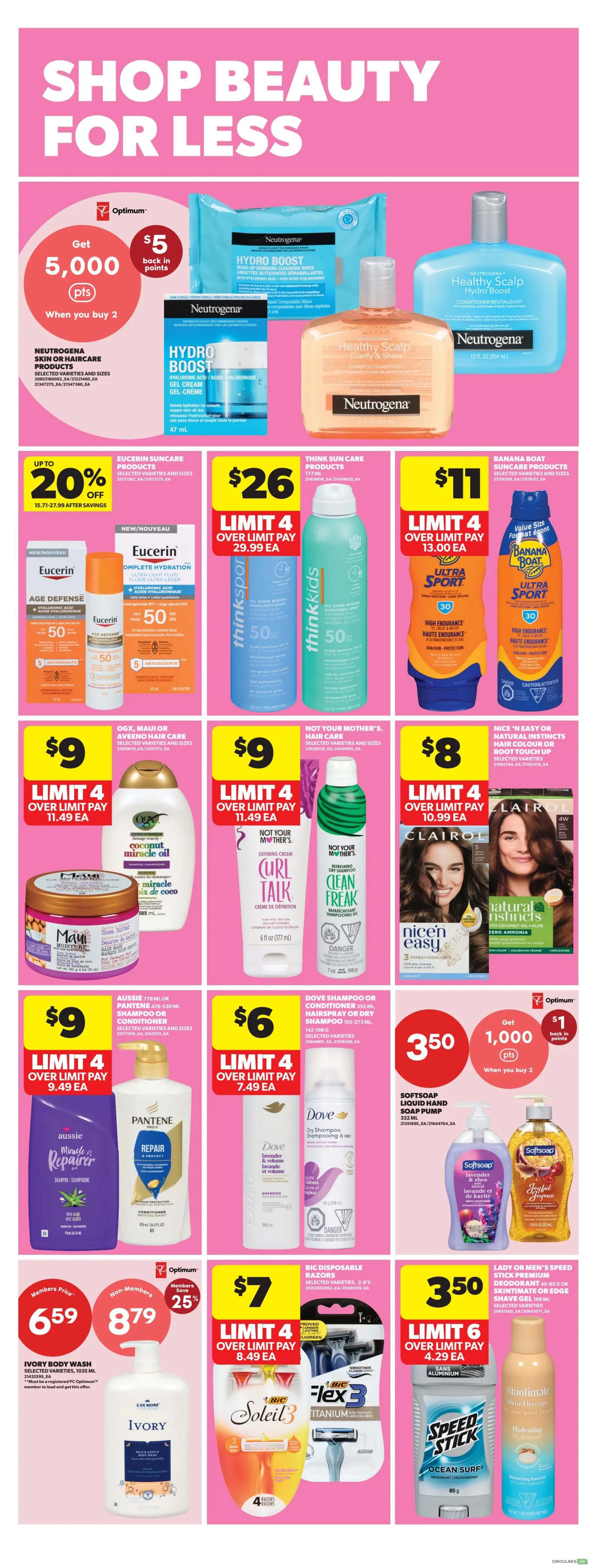 Shop beauty for less at Real Canadian Superstore. Get 5,000 Optimum points when you buy 2 Neutrogena Hydro Boost or Healthy Scalp products. Save up to 20% on Eucerin Suncare products. Think Sun Care products are $26, limit 4, over limit pay $29.99 each. Banana Boat Suncare products are $11, limit 4, over limit pay $13.00 each. OGX, Maui or Aveeno hair care products are $9, limit 4, over limit pay $11.49 each. Not Your Mother's hair care products are $9, limit 4, over limit pay $11.49 each. Nice 'n Easy or Natural Instincts hair colour or root touch up products are $8. Aussie 776 mL or Pantene 476-530 mL shampoo or conditioner are $9, limit 4, over limit pay $9.49 each. Dove shampoo or conditioner 355 mL or hairspray 395-273 mL are $6, limit 4, over limit pay $7.49 each. Get 1,000 Optimum points when you buy 2 Softsoap liquid hand soap pumps. Ivory body wash is $6.59 for members and $8.79 for non-members, save 25% with membership. BIC disposable razors are $7, limit 4, over limit pay $8.49 each. Lady or Men's Speed Stick deodorant or Edge shave gel are $3.50, limit 6, over limit pay $4.29 each.