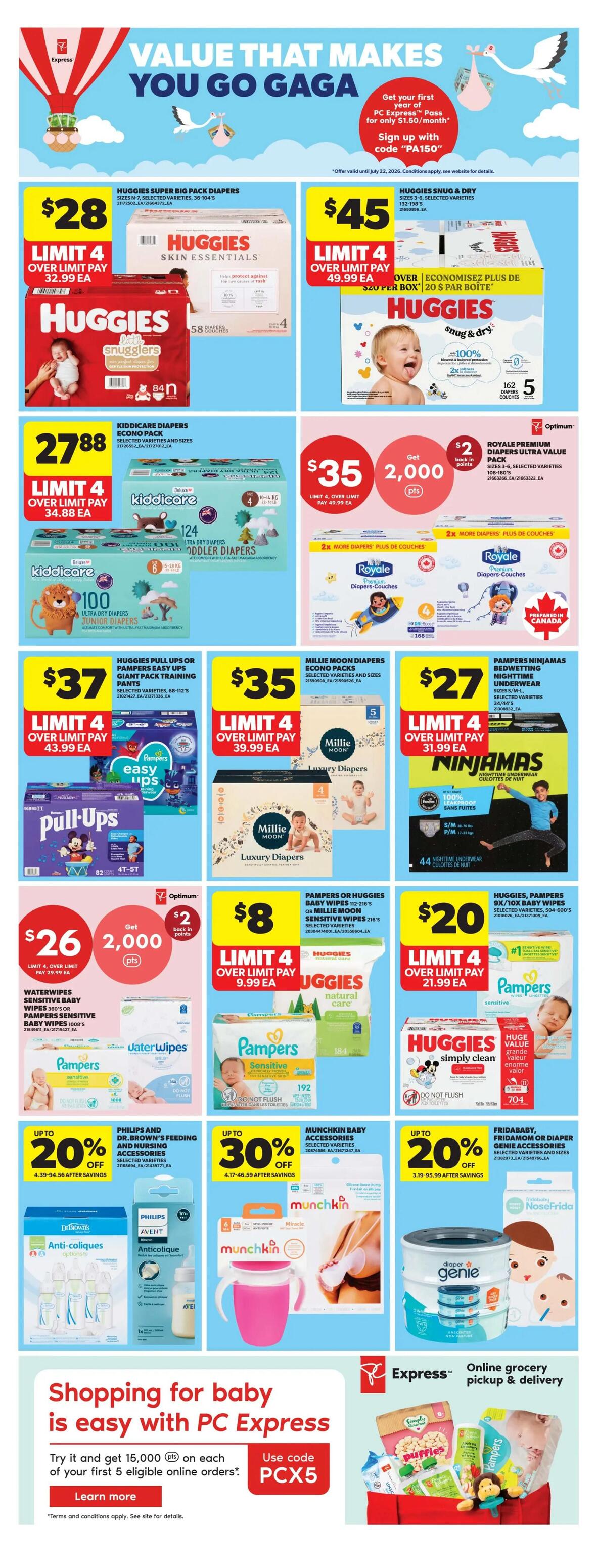 Real Canadian Superstore weekly flyer specials, Page 26. Value that makes you go gaga. Get your first PC Express Pass for only $1.50/month. Sign up with code PA150. Offer valid until July 22, 2026. Huggies Super Big Pack Diapers are $28, limit 4, over limit pay $32.99 each. Huggies Snug & Dry Diapers are $45, limit 4, over limit pay $49.99 each, save $20 per box. Kiddicare Diapers Econo Pack are $27.88, limit 4, over limit pay $34.88 each. Royale Premium Diapers Ultra Value Pack are $35, get 2,000 Optimum points back, limit 4, over limit pay $49.99 each. Huggies Pull-Ups or Pampers Easy Ups Giant Pack Training Pants are $37, limit 4, over limit pay $43.99 each. Millie Moon Diapers Econo Packs are $35, limit 4, over limit pay $39.99 each. Pampers Ninjamas Bedtime Nighttime Underwear are $27, limit 4, over limit pay $31.99 each. WaterWipes Sensitive Baby Wipes 360's or Pampers Sensitive Baby Wipes 100's are $26, get 2,000 Optimum points back, limit 4, over limit pay $29.99 each. Pampers or Huggies Baby Wipes 112-216's or Millie Moon Sensitive Wipes 216's are $8, limit 4, over limit pay $9.99 each. Huggies, Pampers 9X/10X Baby Wipes are $20, limit 4, over limit pay $21.99 each. Philips and Dr. Brown's Feeding and Nursing Accessories are up to 20% off. Munchkin Baby Accessories are up to 30% off. Fridababy, Fridababy or Diaper Genie Accessories are up to 20% off. Shopping for baby is easy with PC Express. Try it and get 15,000 points on each of your first 5 eligible online orders. Use code PCX5. Learn more. Terms and conditions apply. See site for details.