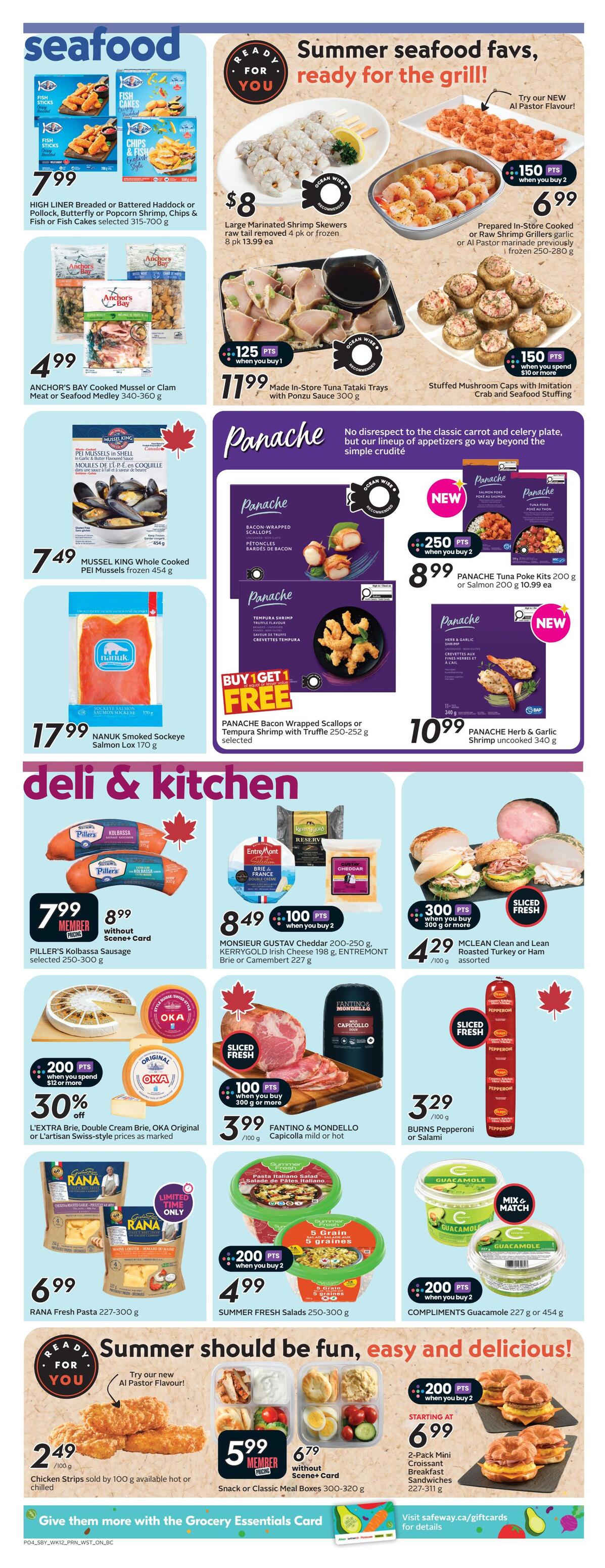 Safeway weekly flyer specials page 7 features seafood and deli & kitchen deals. Seafood offers include HIGH LINER Breaded or Battered Haddock or Pollock, Fish Cakes, or Fish or Fish Cakes selected 315-700 g for $7.99. ANCHOR'S BAY Cooked Mussel or Clam Meat or Seafood Medley 340-360 g for $4.99. MUSSEL KING Whole Cooked PEI Mussels frozen 454 g for $7.49. NANUK Smoked Sockeye Salmon Lox 170 g for $17.99. Summer seafood favourites ready for the grill include Large Marinated Shrimp Skewers raw tail removed 4 pk or frozen 8 pk for $8. Prepared In-Store Cooked or Raw Shrimp Grilers garlic or Al Pastor marinade previously frozen 250-280 g for $6.99 when you buy 2, plus 150 bonus points. Made In-Store Tuna Tataki Trays with Ponzu Sauce 300 g for $11.99, plus 125 bonus points when you buy 1. Stuffed Mushroom Caps with Imitation Crab and Seafood Stuffing for $11.99 when you spend $10 or more, plus 150 bonus points. Panache offers include Panache Bacon Wrapped Scallops or Tempura Shrimp with Truffle 250-252 g selected, Buy 1 Get 1 Free. Panache Tuna Poke Kits 200 g or Salmon 200 g for $8.99 each, plus 250 bonus points when you buy 2. NEW Panache Herb & Garlic Shrimp uncooked 340 g for $10.99. Deli & Kitchen deals include PILLER'S Kolbassa Sausage selected 250-300 g for $7.99 Member Price or $8.99 without Scene+ Card. MONSIEUR GUSTAV Cheddar 200-250 g, KERRYGOLD Irish Cheese 198 g, ENTREMONT Brie or Camembert 227 g for $8.49 when you buy 2, plus 100 bonus points. MCLEAN Clean and Lean Roasted Turkey or Ham assorted 100 g for $4.29 when you buy 300 g or more, plus 300 bonus points. L'EXTRA Brie, Double Cream Brie, OKA Original or L'Artisan Swiss-style prices as marked, 30% off when you spend $12 or more, plus 200 bonus points. FANTINO & MONDELLO Capicolla mild or hot 100 g for $3.99 when you buy 300 g or more, plus 100 bonus points. BURNS Pepperoni or Salami 100 g for $3.29. RANA Fresh Pasta 227-300 g for $6.99. SUMMER FRESH Salads 250-300 g for $4.99 when you buy 2, plus 200 bonus points. COMPLIMENTS Guacamole 227 g or 454 g for $4.99 when you buy 2, plus 200 bonus points. Chicken Strips sold by 100 g available hot or chilled for $2.49. Snack or Classic Meal Boxes 300-320 g for $5.99 Member Price or $6.79 without Scene+ Card. Starting at $6.99 for 2-Pack Mini Croissant Breakfast Sandwiches 227-311 g when you buy 2, plus 200 bonus points.
