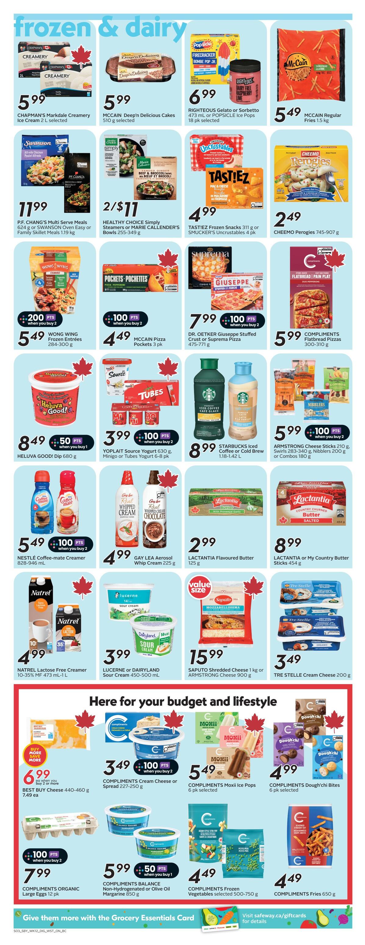 Safeway weekly flyer specials page 11 features frozen and dairy products. Highlights include Chapman's Markdale Creamery Ice Cream at $5.99, McCain Deep'n Delicious Cakes for $5.99, and Righteous Gelato or Sorbetto and Popsicle Ice Pops for $6.99. P.F. Chang's or Swanson Oven Easy or Family Skillet Meals are $11.99. Healthy Choice Simply Steamers or Marie Callender's Bowls are 2 for $11. Tasti'ez Frozen Snacks or Smucker's Uncrustables are $4.99. Cheemo Perogies are $2.49. Wong Wing Frozen Entrees are $5.49 with 200 bonus points when you buy 2. McCain Pizza Pockets are $4.49 with 100 bonus points when you buy 2. Dr. Oetker Giuseppe Stuffed Crust or Suprema Pizza is $7.99 with 100 bonus points when you buy 2. Compliments Flatbread Pizzas are $5.99. Heluva Good! Dip is $8.49 with 50 bonus points when you buy 1. Yoplait Source Yogurt, Minigo, or Tubes Yogurt are $3.99 with 100 bonus points when you buy 2. Starbucks Iced Coffee or Cold Brew is $8.99. Armstrong Cheese Sticks or Nibblers are $5.99 with 100 bonus points when you buy 2. Nestle Coffee-mate Creamer is $5.49 with 100 bonus points when you buy 2. Gay Lea Aerosol Whip Cream is $4.99. Lactantia Flavoured Butter is $2.99. Lactantia or My Country Butter Sticks are $8.99. Natrel Lactose Free Creamer is $4.99. Lucerne or Dairyland Sour Cream is $3.99. Saputo Shredded Cheese or Armstrong Cheese is $15.99. Compliments Cream Cheese or Spread is $3.49 with 100 bonus points when you buy 2. Compliments Moxii Ice Pops are $5.49. Compliments Dough'chi Bites are $4.99. Compliments Organic Large Eggs are $7.99 with 100 bonus points when you buy 2. Compliments Balance Non-Hydrogenated or Olive Oil Margarine is $5.99 with 50 bonus points when you buy 1. Compliments Frozen Vegetables are $4.49. Compliments Fries are $4.49.