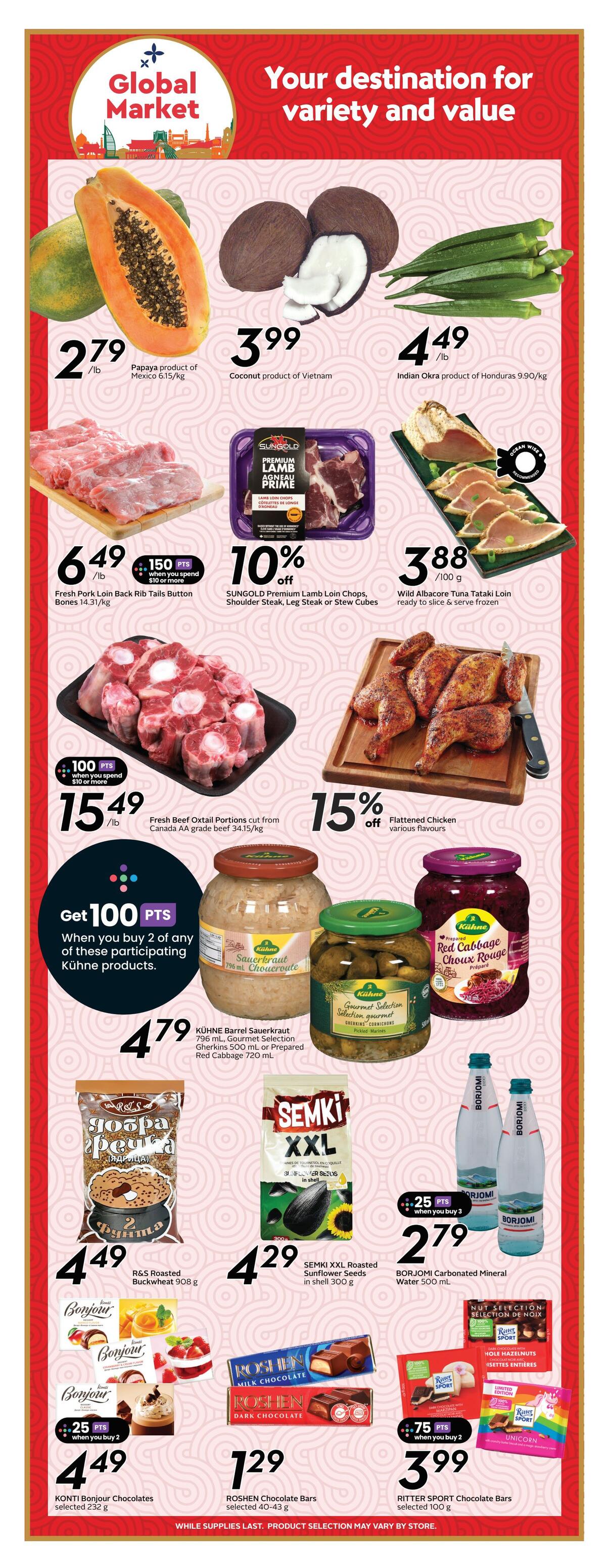 Safeway flyer page 13 features Global Market specials. Get Papaya product of Mexico for $2.79/lb, Coconut product of Vietnam for $3.99, and Indian Okra product of Honduras for $4.49/lb. Fresh Pork Loin Back Rib Tails Button Bones are $6.49/lb with 150 points when you spend $10 or more. SUNGOLD Premium Lamb Loin Chops, Shoulder Steak, Leg Steak or Stew Cubes are 10% off. Wild Albacore Tuna Tataki Loin is $3.88/100g. Fresh Beef Oxtail Portions cut from Canada AA grade beef are $15.49/lb with 100 points when you buy 2 of any of these participating Kühne products: Kühne Barrel Sauerkraut 796 mL, Gourmet Selection Gherkins 500 mL or Prepared Red Cabbage 720 mL. Flattened Chicken various flavours are 15% off. R&S Roasted Buckwheat 908 g is $4.49. SEMKI XXL Roasted Sunflower Seeds in shell 300 g is $4.29. BORJOMI Carbonated Mineral Water 500 mL is $2.79 when you buy 3. KONTI Bonjour Chocolates selected 232 g are $4.49 with 25 points when you buy 2. ROSHEN Chocolate Bars selected 40-43 g are $1.29. RITTER SPORT Chocolate Bars selected 100 g are $3.99 with 75 points when you buy 2, including Nut Selection and Unicorn flavours like Unicorn.