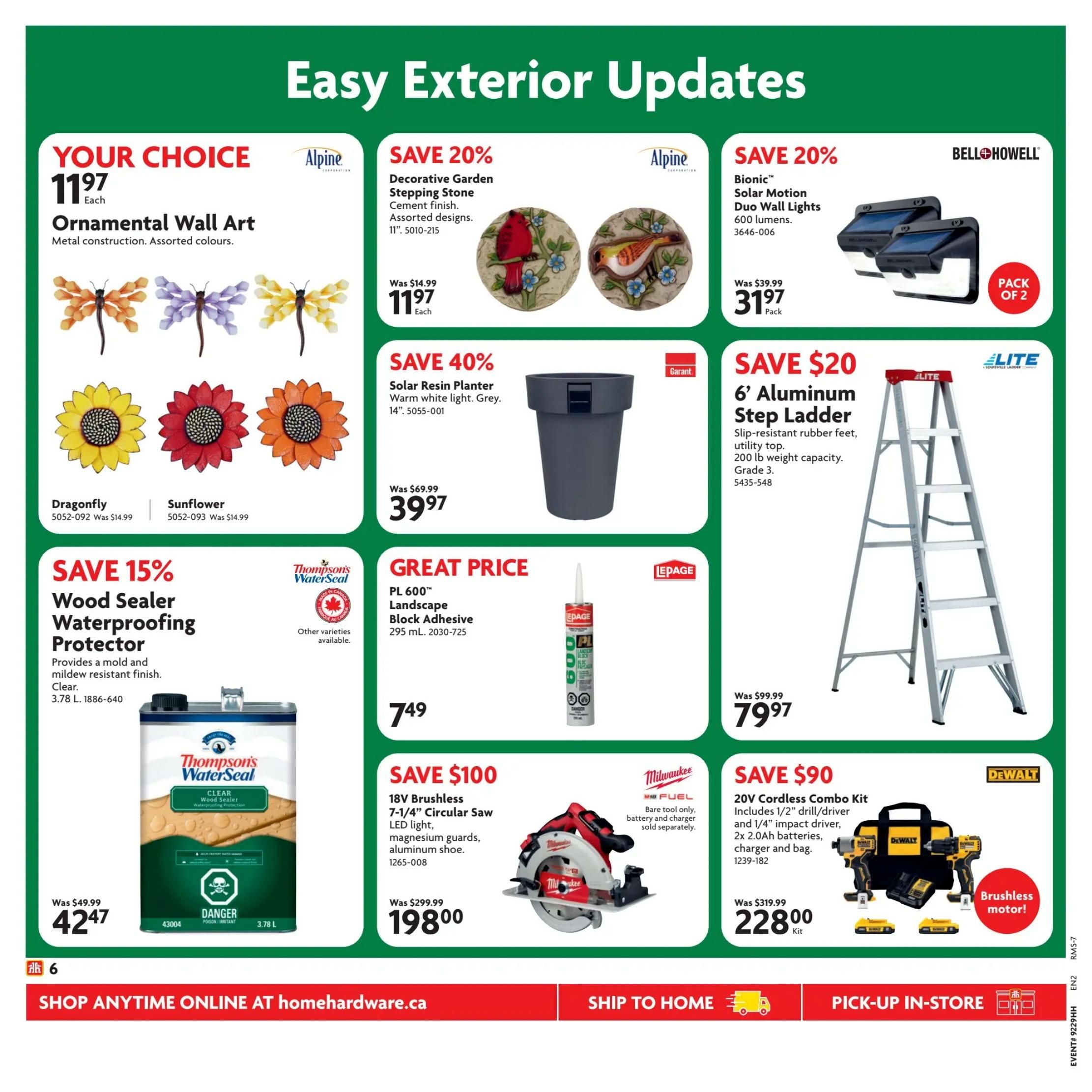 Home Hardware Atlantic Flyer Specials Page 9. Your Choice Ornamental Wall Art for $11.97 each, featuring metal construction in assorted colours, including Dragonfly and Sunflower designs. Save 20% on Alpine Decorative Garden Stepping Stones, cement finish, assorted designs, 11', for $11.97 each, originally $14.99. Save 20% on Bell+Howell Bionic Solar Motion Duo Wall Lights, 600 lumens, pack of 2, for $31.97, originally $39.99. Save 40% on Garanti Solar Resin Planters, warm white light, grey, 14', for $39.97, originally $69.99. Save $20 on Elite 6' Aluminum Step Ladder with slip-resistant rubber feet, 200 lb weight capacity, Grade 3, for $79.97, originally $99.99. Save 15% on Thompson's WaterSeal Wood Sealer Waterproofing Protector, clear, 3.78 L, for $42.47, originally $49.99. Great Price on LePage PL 600 Landscape Block Adhesive, 295 mL, for $7.49. Save $100 on Milwaukee 18V Brushless 7-1/4' Circular Saw with LED light, magnesium guards, and aluminum shoe, for $198.00, originally $299.99. Save $90 on DeWalt 20V Cordless Combo Kit, including 1/2' drill/driver, 1/4' impact driver, 2x 2.0Ah batteries, charger and bag, for $228.00 Kit, originally $319.99. Shop anytime online at homehardware.ca, ship to home, or pick up in-store.