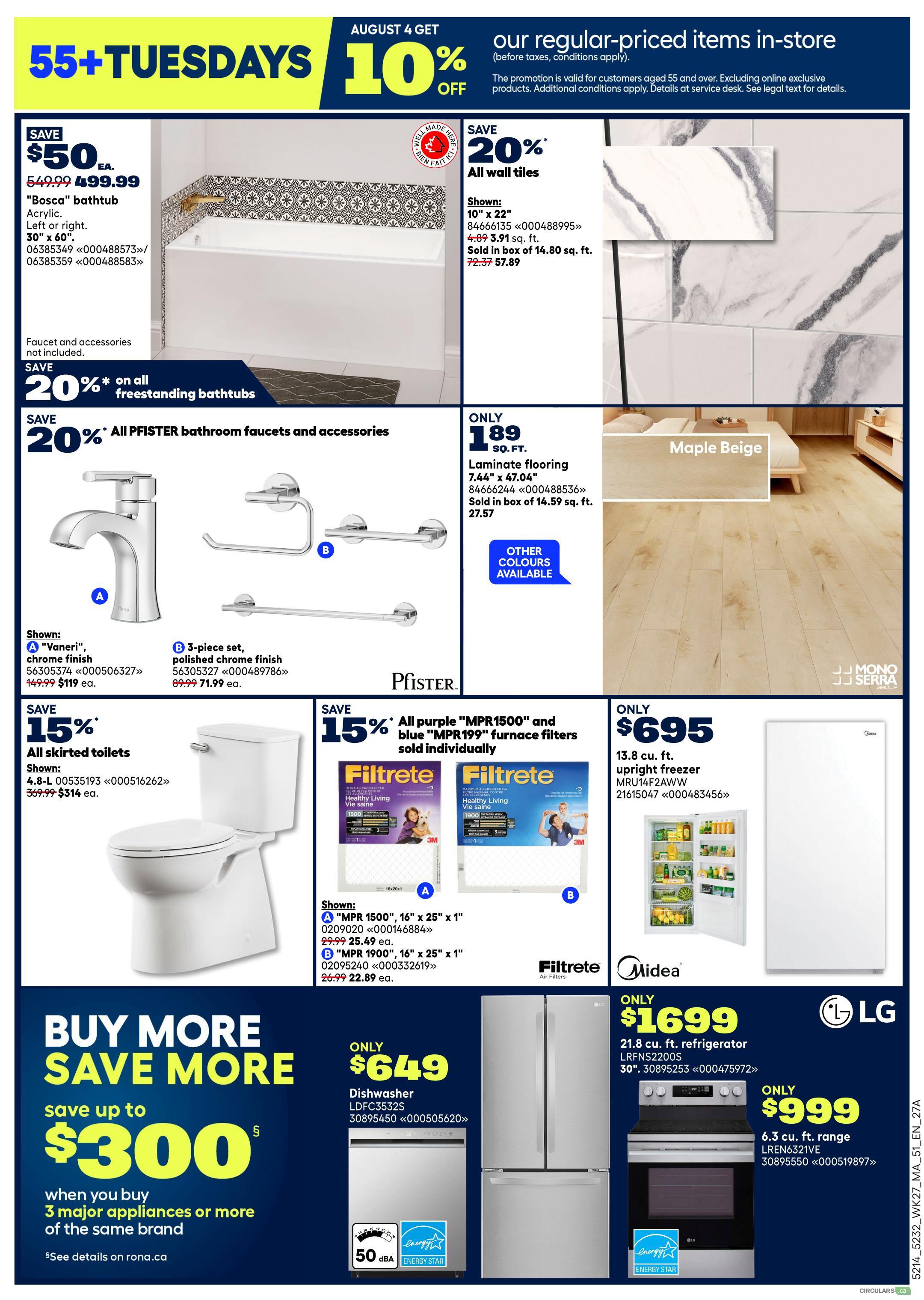 Rona Atlantic Canada Weekly Flyer Specials, Page 5. Features a 55+ Tuesdays promotion with 10% off regular-priced items in-store for customers aged 55 and over. Deals include: Save $50 EA. on 'Bosca' bathtub, acrylic, 30' x 60', faucet and accessories not included. Save 20% on all freestanding bathtubs. Save 20% on all Pfister bathroom faucets and accessories, including the 'Vaneri' chrome finish faucet for $119 (was $149.99) and a 3-piece polished chrome finish set for $71.99 (was $89.99). Save 20% on all wall tiles, shown in 10' x 22' size, selling for $3.91 sq. ft. (was $7.27 sq. ft.), sold in boxes of 14.80 sq. ft. for $57.89. Maple Beige laminate flooring, 7.44' x 47.04', is available. Save 15% on all skirted toilets, shown for $314 (was $369.99). Save 15% on all purple 'MPR1500' and blue 'MPR1900' furnace filters sold individually. Shown: 'MPR 1500', 16' x 25' x 1' for $25.49 (was $29.99) and 'MPR 1900', 16' x 25' x 1' for $22.89 (was $26.99). Also featured is a 13.8 cu. ft. upright freezer for $695. The 'Buy More Save More' event offers up to $300 savings when you buy 3 major appliances or more of the same brand. A 21.8 cu. ft. LG refrigerator is $1699. A 6.3 cu. ft. LG range is $999. A 50 dBA dishwasher is $649.