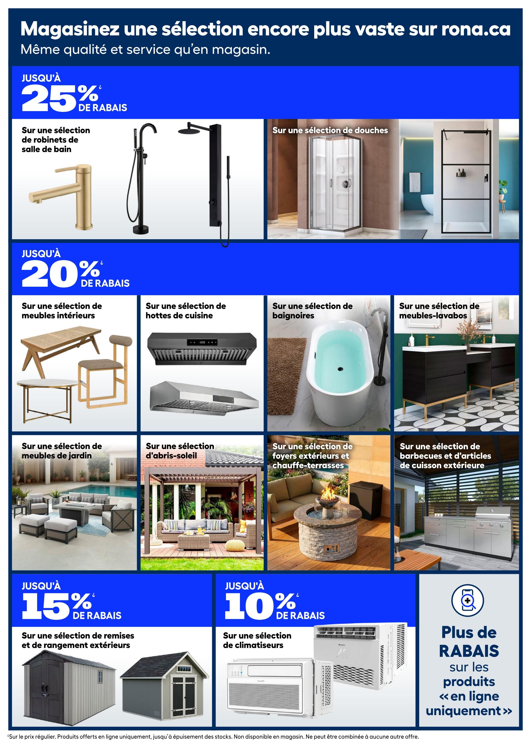 Rona weekly flyer specials page 17 features a wide selection of home improvement and outdoor living products. Get up to 25% off select bathroom faucets and shower systems. Discover savings of up to 20% on select indoor furniture, kitchen hoods, bathtubs, and vanity cabinets. Explore discounts of up to 15% on select outdoor storage sheds and organizers. Find deals up to 10% off select air conditioners. Additionally, browse selections of outdoor showers, patio heaters, fire pits, and outdoor kitchen appliances and barbecues. Shop more online-exclusive deals on the Rona website.