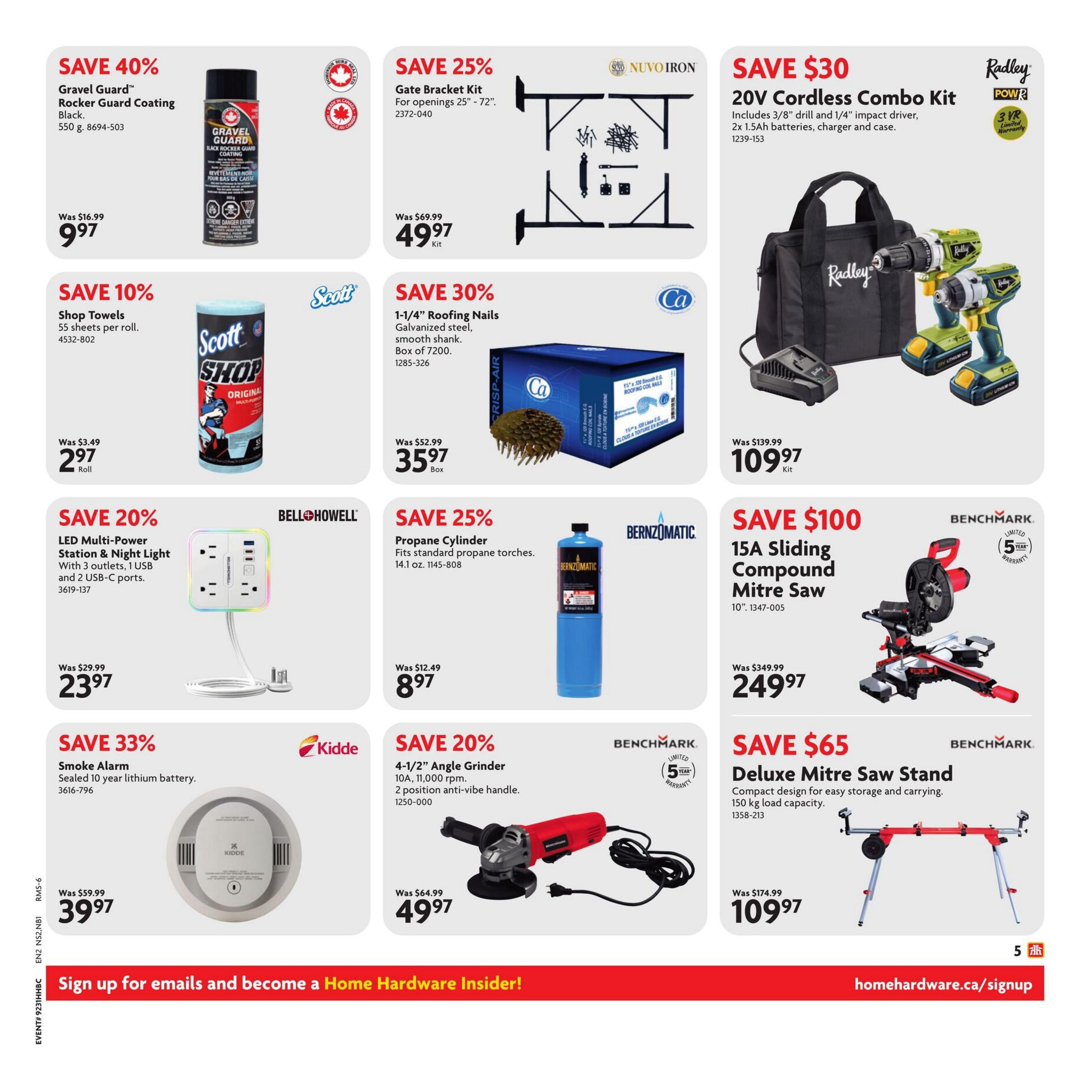 Home Hardware Atlantic flyer, Page 6. Save 40% on Gravel Guard Rocker Guard Coating in Black, 550 g, for $9.97. Save 10% on Scott Shop Towels, 55 sheets per roll, for $2.97 per roll. Save 25% on Gate Bracket Kit for openings 25'-72', for $49.97 per kit. Save 30% on 1-1/4' Roofing Nails, galvanized steel, smooth shank, box of 7200, for $35.97 per box. Save $30 on Radley 20V Cordless Combo Kit including 3/8' drill and 1/4' impact driver, 2x 1.5Ah batteries, charger and case, for $109.97 per kit. Save 20% on Bell+Howell LED Multi-Power Station & Night Light with 3 outlets, 1 USB and 2 USB-C ports, for $23.97. Save 25% on Bernzomatic Propane Cylinder, fits standard propane torches, 14.1 oz, for $8.97. Save $100 on Benchmark 15A Sliding Compound Mitre Saw, 10', for $249.97. Save 33% on Kidde Smoke Alarm, sealed 10-year lithium battery, for $39.97. Save 20% on Benchmark 4-1/2' Angle Grinder, 10A, 11,000 rpm, 2 position anti-vibe handle, for $49.97. Save $65 on Benchmark Deluxe Mitre Saw Stand, compact design for easy storage and carrying, 150 kg load capacity, for $109.97. Sign up for emails and become a Home Hardware Insider at homehardware.ca/signup.