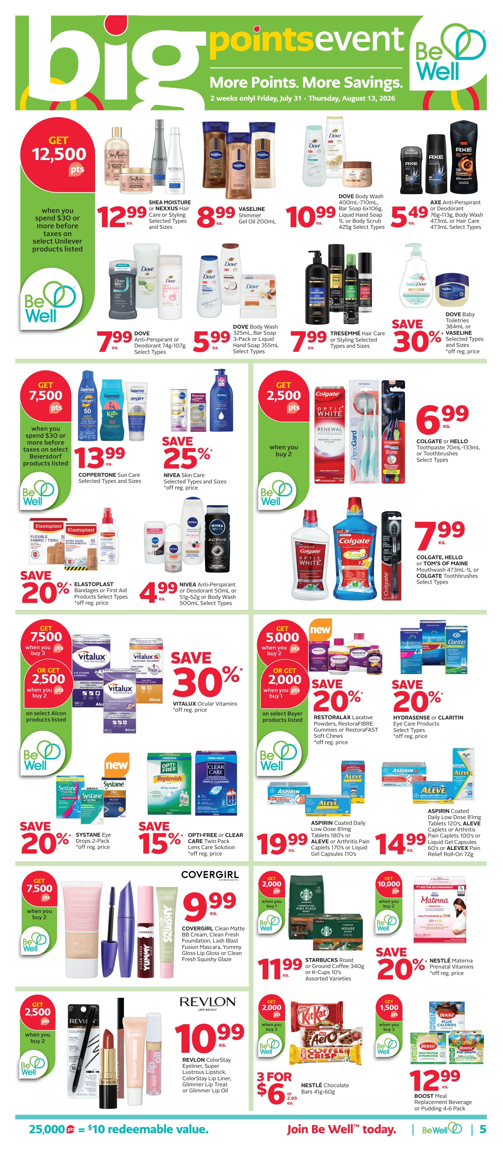 Rexall flyer page 11 featuring a Big Points Event with more points and more savings. Offers include: Get 12,500 points when you spend $30 or more before taxes on select Unilever products, featuring Shea Moisture Hair Care or Styling for $12.99, Vaseline Shimmer Gel 200mL for $8.99, Dove Body Wash 400mL-710mL, Bar Soap 3-Pack or Liquid Hand Soap 355mL for $5.99, Dove Anti-Perspirant or Deodorant 74g-107g for $7.99, and Tresemmé Hair Care for $7.99. Also save 30% on Dove Baby Toiletries and Vaseline. Get 7,500 points when you spend $30 or more before taxes on select Beiersdorf products, featuring Coppertone Sun Care for $13.99. Save 25% on NIVEA Skin Care. Save 20% on Elastoplast Bandages or First Aid Products. NIVEA Anti-Perspirant or Deodorant 50mL or 51g-52g or Body Wash 500mL for $4.99. Get 2,500 points when you buy 2 Colgate or Hello Toothpaste or Toothbrushes for $6.99. Get 7,500 points when you buy 3 or 2,500 points when you buy 2 on select Alcon products, featuring Vitalux Ocular Vitamins with 30% savings. Save 20% on Systane Eye Drops 2-Pack. Save 15% on Opti-Free or Clear Care Lens Care Solution. Get 5,000 points when you buy 2 or 2,000 points when you buy 1 on select Bayer products, featuring Restorlax Laxative Powders, RestoraFIBRE Gummies or RestoraFAST Soft Chews with 20% savings. Save 20% on Hydrasense or Claritin Eye Care Products. Aspirin Coated Daily Low Dose 81mg Tablets 120's, Aleve Caplets or Arthritis Pain Caplets 170's or Liquid Gel Capsules 60's or Alevex Pain Relief Roll-On 72g for $19.99. Aleve Caplets or Arthritis Pain Caplets 100's or Liquid Gel Capsules 60's for $14.99. Get 2,000 points when you buy 1 Covergirl Clean Matte BB Cream, Clean Fresh Foundation, Lash Blast Fusion Mascara, Yummy Gloss Lip Gloss or Clean Fresh Squeaky Glaze for $9.99. Get 2,000 points when you buy 1 Starbucks Roast or Ground Coffee 340g or K-Cups 10's for $11.99. Save 20% on Nestlé Materna Prenatal Vitamins. Get 2,000 points when you buy 3 Nestlé Chocolate Bars 41g-60g for 3 for $6. Get 2,500 points when you buy 2 Revlon ColorStay Eyeliner, Super Lustrous Lipstick, ColorStay Lip Liner, Glimmer Lip Treat or Glimmer Lip Oil for $10.99. Get 1,500 points when you buy 1 Boost Meal Replacement Beverage or Pudding 4-6 Pack for $12.99. 25,000 points equals $10 redeemable value. Join Be Well today.