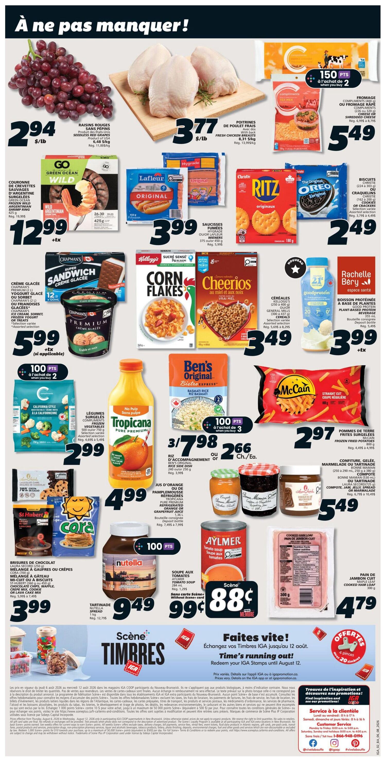 IGA Weekly Flyer Specials for New Brunswick, Page 2. Featuring fresh red seedless grapes for $2.94/lb, fresh chicken breasts for $3.77/lb, and Compliments shredded or block cheese for $5.49. Also on sale are Go Green Ocean Wild Argentine shrimp rings for $12.99, Lafleur original wieners for $3.99, Christie Ritz crackers and Oreo cookies for $2.49. Chapman's Premium ice cream or sorbet is $5.99. Kellogg's Corn Flakes and Cheerios cereals are $3.49. Rachelle Berry plant-based protein beverage is $3.99. Compliments California-style frozen vegetables are $2.99. Tropicana Pure Premium orange juice is $4.99. Ben's Original Basmati rice is 3 for $7.98 or $2.66 each. McCain Straight Cut frozen fries are $2.97. St Hubert chocolate lava cake is $3.99. Nutella spread is $9.49. Aylmer tomato soup is 99¢ with Scene+ card or 88¢ without. Cooked ham loaf is $4.79. Jams and preserves are available. Scene+ Timbers promotion: Redeem your IGA stamps by August 12. Find inspiration and see our promotions on the IGA website.