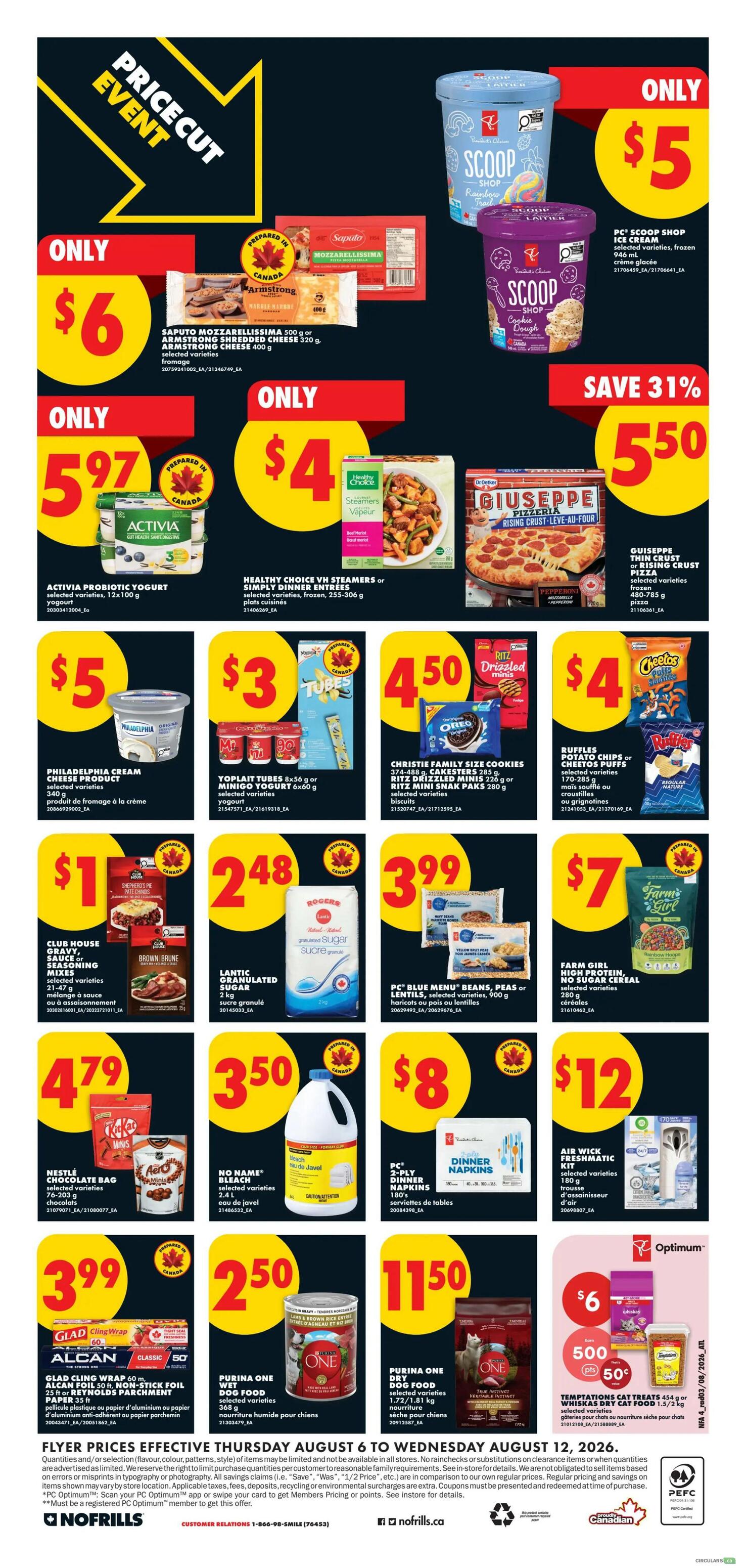 No Frills Atlantic Canada Weekly Flyer Specials, Page 5. Price Cut Event featuring Saputo Armstrong Shredded Cheese 500 g or Armstrong Cheese 400 g for $6. PC Scoop Shop Ice Cream, selected varieties, frozen 1.5 L for $5. Activia Probiotic Yogurt, 12 x 100 g for $5.97. Healthy Choice VH Steamers or Simple Meals Dinner Entrees, frozen, 255-306 g for $4. Giuseppe Thin Crust or Rising Crust Pizza, frozen, 400-785 g for $5.50, save 31%. Philadelphia Cream Cheese Product, selected varieties, 340 g for $5. Yoplait Tubes 8 x 56 g or Minigo Yogurt 6 x 60 g for $3. Christie Family Size Cookies 374-488 g, Cakesters 285 g, Ritz Drizzled Minis 226 g or Ritz Mini Snak Paks 280 g, selected varieties, biscuits for $4.50. Ruffles Potato Chips or Cheetos Puffs, selected varieties, 170-285 g, chips or puffs for $4. Club House Gravy, Sauce or Seasoning Mix, selected varieties, 21-47 g for $1. Lantic Granulated Sugar, 2 kg for $2.48. PC Blue Menu Beans, Peas or Lentils, selected varieties, 900 g or haricots or pois ou lentilles for $3.99. Farm Girl High Protein, No Sugar Added Cereal, 280 g for $7. Nestlé Chocolate Bag, selected varieties, 76-203 g, chocolates for $4.79. No Name Bleach, selected varieties, 2.4 L for $3.50. PC 2-Ply Dinner Napkins, 180's for $8. Air Wick Freshmatic Kit, selected varieties, 180 g for $12. Glad Cling Wrap 60 m, Alcan Foil 50 ft, Non-Stick Foil 25 ft or Parchment Paper 35 ft for $3.99. Purina One Wet Dog Food, selected varieties, 368 g for $2.50. Purina One Dry Dog Food, selected varieties, 1.72-1.81 kg for $11.50. Temptations Cat Treats 454 g or Whiskas Dry Cat Food 1.5/2 kg for $6, with 50¢ offer.