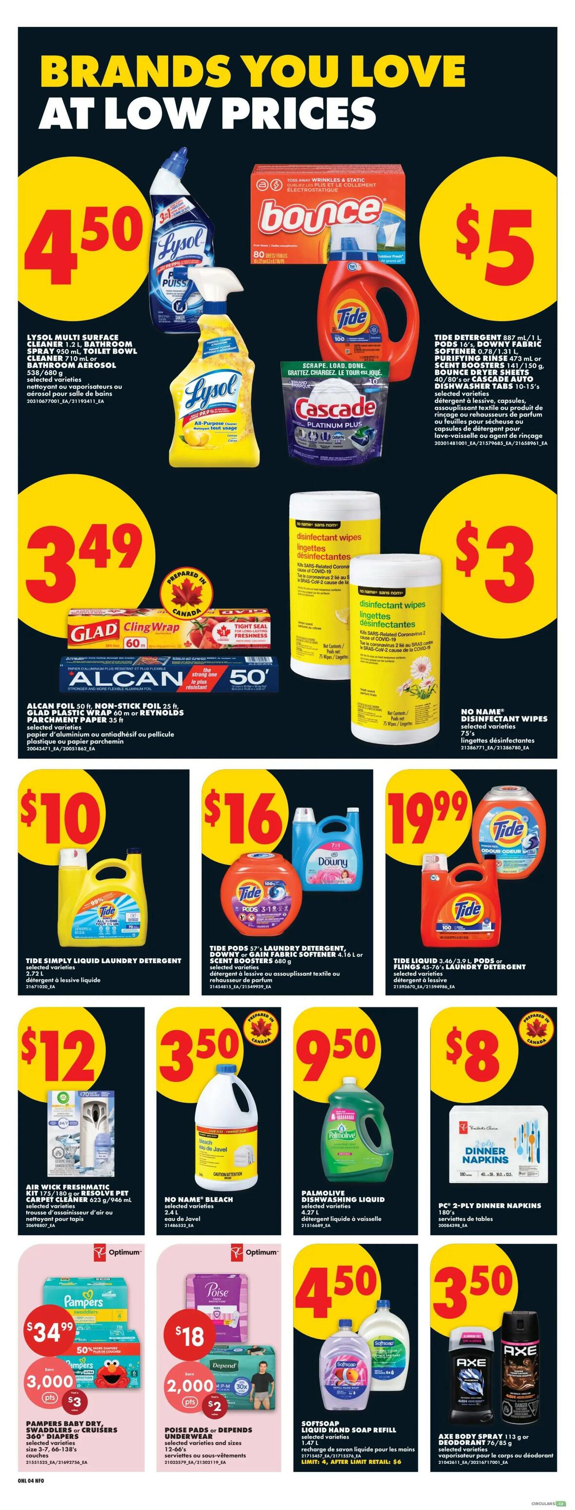 No Frills weekly flyer specials page 10 features brands you love at low prices. Lysol Multi Surface Cleaner, Toilet Bowl Cleaner, and Bathroom Aerosol are $4.50. Bounce Dryer Sheets 80's and Tide Detergent 887 mL/1 L or Downy Fabric Softener 4.16 L or Scent Boosters 150 g are $5. Cascade Platinum Plus Dishwasher Tabs 10-15's are $5. Glad ClingWrap 60m and Alcan Foil 50' are $3.49. No Name Disinfectant Wipes 75's are $3. Tide Simply Liquid Laundry Detergent 2.72 L is $10. Tide Pods 57's Laundry Detergent or Downy or Gain Fabric Softener 4.16 L or Scent Boosters 680 g are $16. Tide Liquid 3.46/3.9 L or Pods 45-57's Laundry Detergent are $19.99. Air Wick Freshmatic Kit 180 g or Resolve Pet Carpet Cleaner 623 g/946 mL is $12. No Name Bleach 2.4 L is $3.50. Palmolive Dishwashing Liquid 4.27 L is $9.50. PC 2-Ply Dinner Napkins 180's are $8. Pampers Baby Dry, Swaddlers or Cruisers 360 Diapers are $34.99 with 3,000 Optimum points and a $3 offer. Poise Pads or Depend Underwear are $18 with 2,000 Optimum points and a $2 offer. Softsoap Liquid Hand Soap Refill 1.47 L is $4.50. Axe Body Spray 113 g or Deodorant 85 g are $3.50.