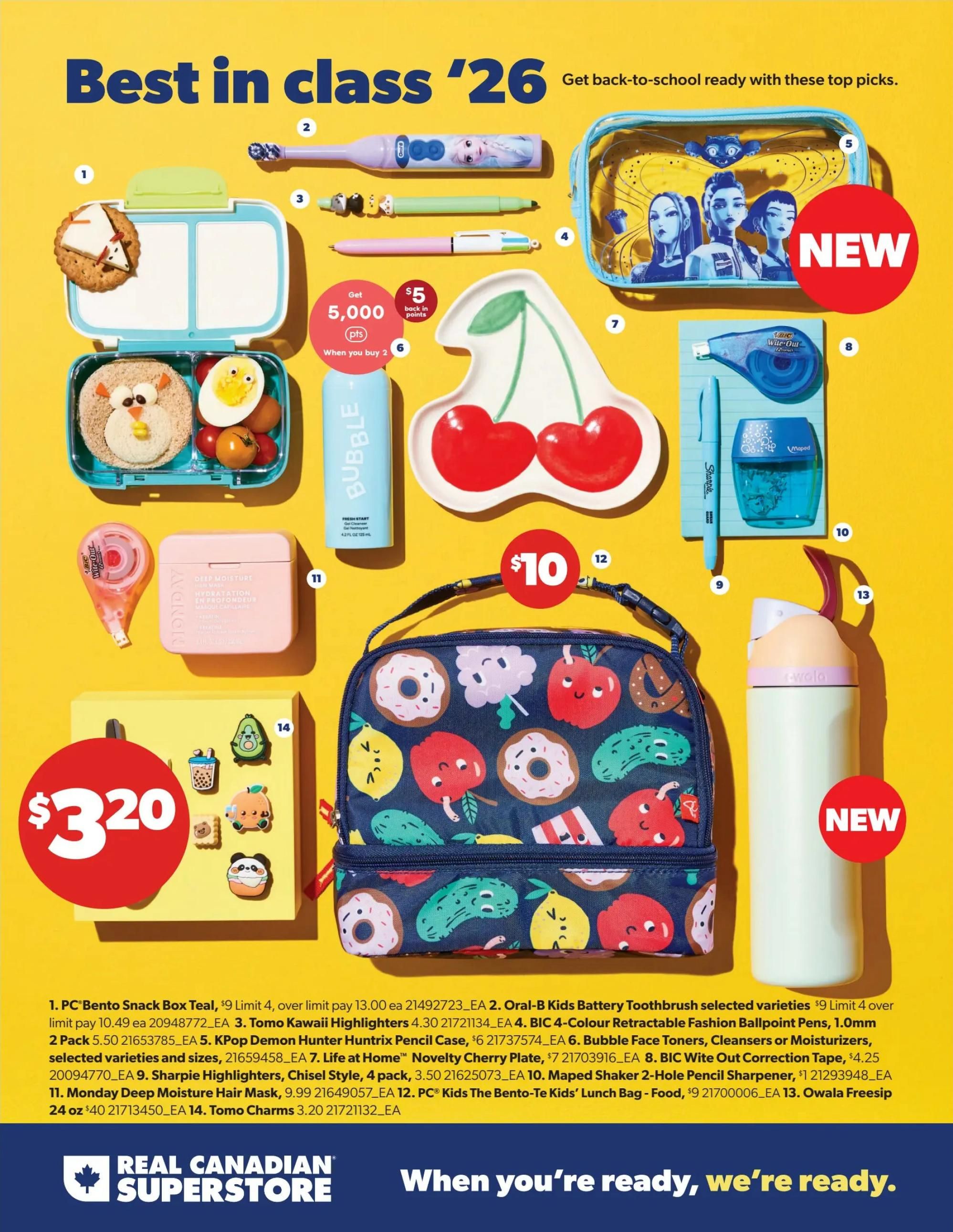 Real Canadian Superstore Back to School flyer, page 22. Features back-to-school essentials. Items include: PC Bento Snack Box Teal for $9, limit 4, over limit pay $13. Oral-B Kids Battery Toothbrush selected varieties for $9, limit 4. Tomo Kawaii Highlighters for $4.30. BIC 4-Colour Retractable Fashion Ballpoint Pens, 1.0mm 2 Pack for $5.50. KPop Demon Hunter Huntrix Pencil Case for $6. Bubble Face Toners, Cleansers or Moisturizers, selected varieties and sizes for $7. Life at Home Novelty Cherry Plate for $7. BIC Wite Out Correction Tape for $4.25. Sharpie Highlighters, Chisel Style, 4 pack for $3.50. Maped Shaker 2-Hole Pencil Sharpener for $1. Monday Deep Moisture Hair Mask for $9.99. PC Kids The Bento-Te Kids' Lunch Bag - Food for $9. Owala Freesip 24 oz for $40. Tomo Charms for $3.20. New items are highlighted.