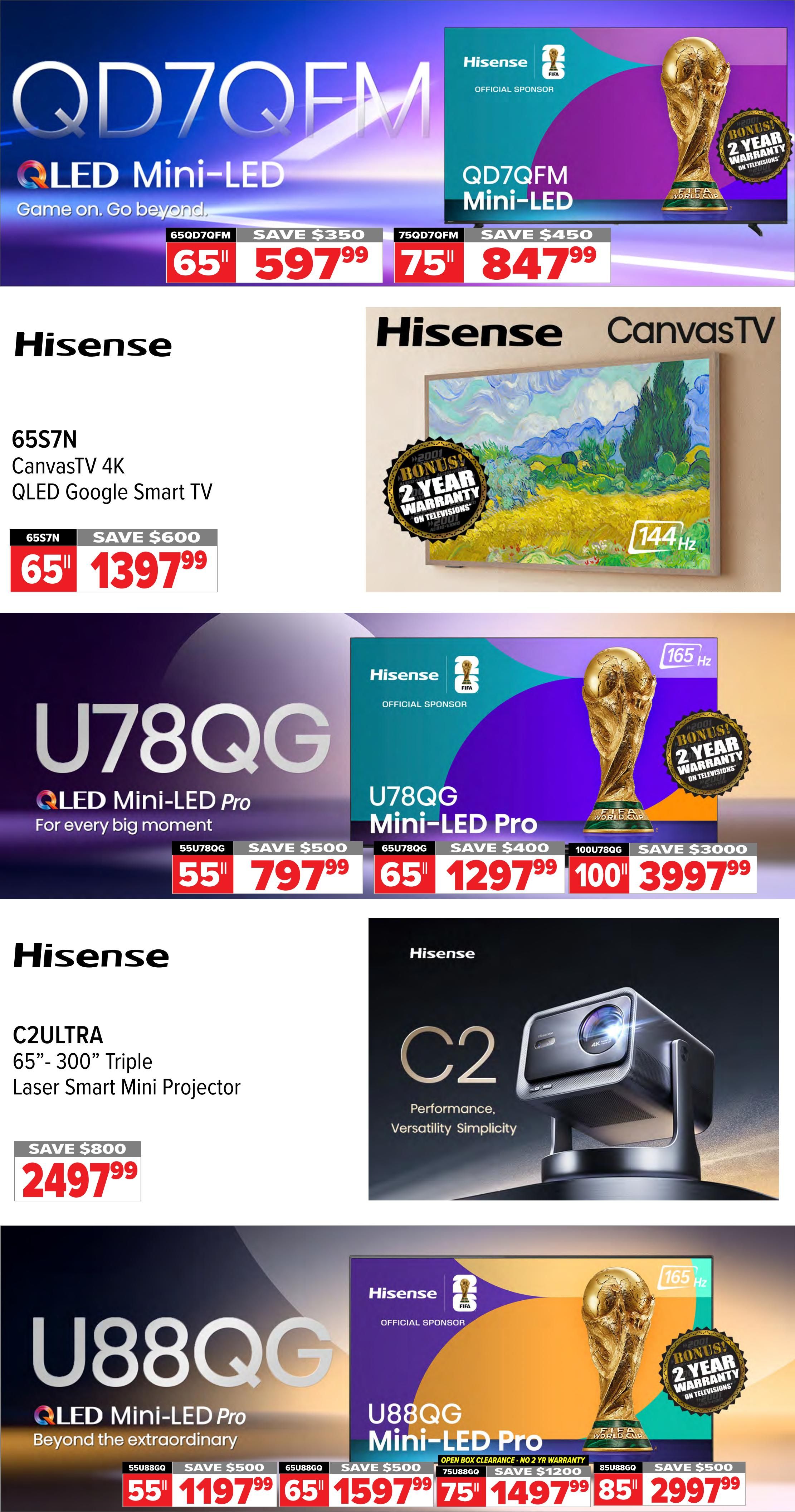 2001 Audio Video weekly flyer specials page 9 features Hisense televisions and projectors. The Hisense QD7QFM QLED Mini-LED TVs are available in 65' for $597.99 (save $350) and 75' for $847.99 (save $450). The Hisense 65S7N CanvasTV 4K QLED Google Smart TV is on sale for $1397.99 (save $600). The Hisense U78QG QLED Mini-LED Pro TVs are offered in 55' for $797.99 (save $500) and 65' for $1297.99 (save $400). A larger 100' U78QG model is available for $3997.99 (save $3000). The Hisense C2 ULTRA 65' - 300' Triple Laser Smart Mini Projector is priced at $2497.99 (save $800). Additionally, the Hisense U88QG QLED Mini-LED Pro TVs are featured in 55' for $1197.99 (save $500), 65' for $1597.99 (save $500), and 75' for $1497.99 (save $1200), with an 85' model for $2997.99 (save $500). Many Hisense televisions include a bonus 2-year warranty on televisions.