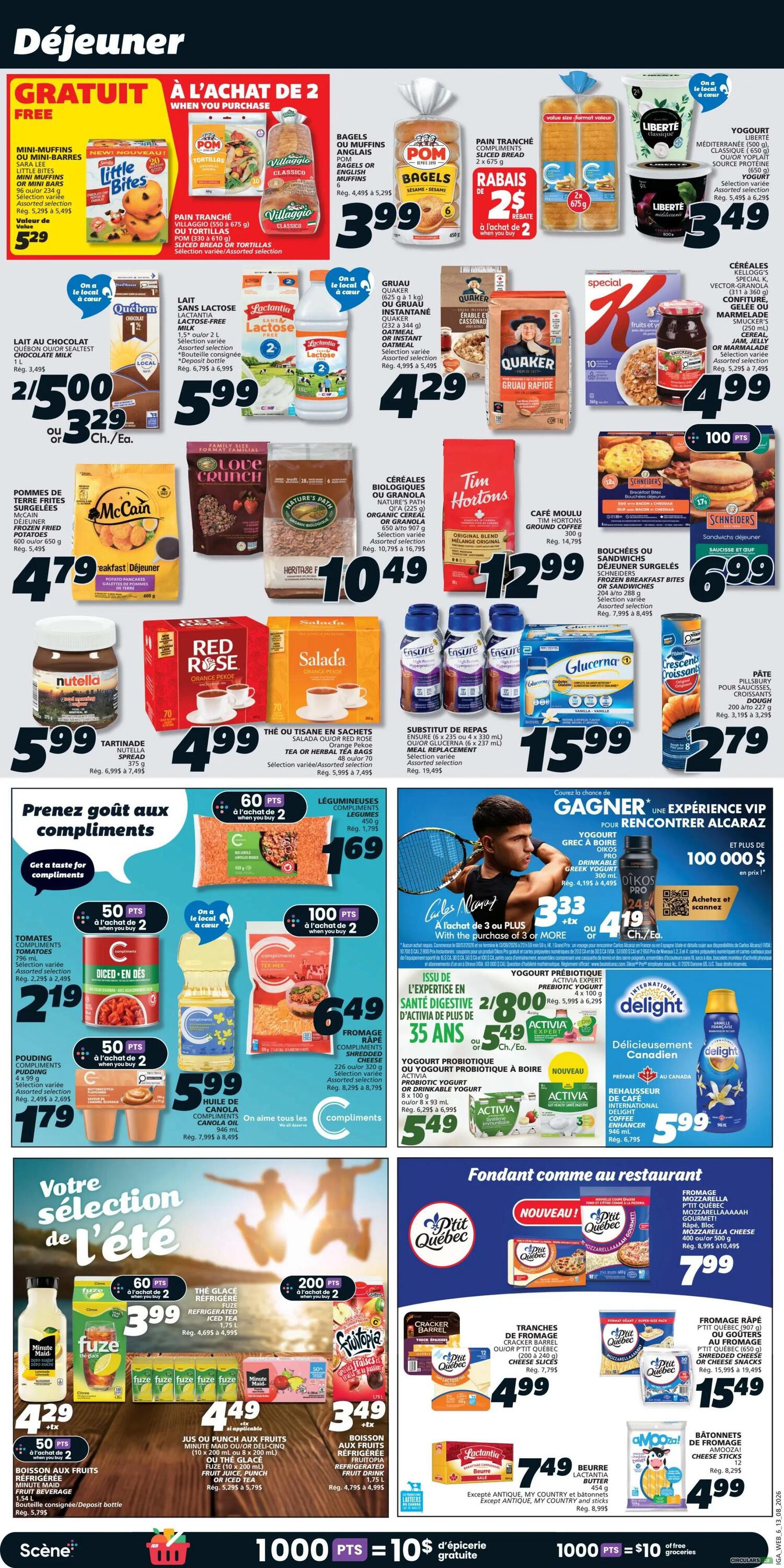 IGA Weekly Flyer Specials, Page 10. Breakfast and grocery deals include: Little Bites Mini Muffins for $5.29, Villaggio Panne Tradizionale Sliced Bread or Tortillas for $3.99, Pom Bagels or Muffins for $3.99, Rabais $2 off when you buy 2 Pain Tranché Sliced Bread for $3.99, Liberté Greek Yogurt for $3.49. Lactantia Lactose-Free Milk 1L for $5.99, Quebec Milk 1L for $2/500 or $3.29 each. Quaker Quick 1 Minute Oats or Instant Oats for $4.29. Nature's Path Organic Cereal or Granola for $10.49. Tim Hortons Ground Coffee for $12.99. McCain Frozen French Fried Potatoes for $4.79. Nutella Hazelnut Spread for $5.99. Red Rose Orange Pekoe Tea or Salada Orange Pekoe Tea for $4.99. Ensure Meal Replacement drinks for $15.99. Pillsbury Crescent Dough for $2.79. Compliments Tomatoes for $2.19, Compliments Pudding for $1.79, Compliments Canola Oil for $5.99, Compliments Shredded Cheese for $6.49. Compliments Legumes for $1.69. Activia Probiotic Yogurt or Drinkable Yogurt for $5.49. International Delight Coffee Enhancer for $5.99. P'tit Quebec Mozzarella Cheese for $7.99. P'tit Quebec or Cracker Barrel Sliced or Shredded Cheese for $4.99. P'tit Quebec or Cracker Barrel Shredded Cheese or Sliced Cheese for $15.49. Amooza! Cheese Sticks for $4.99. Lactantia Butter for $7.49. Fuze Iced Tea for $3.99. Minute Maid Fruit Punch or Juice for $4.49. Frootopia Fruit Drink for $3.49. Also featuring a contest to win a VIP experience to meet Alcaraz with a purchase of 3 or more participating products, plus 100,000 points. Earn 1000 points for $10 in free groceries.