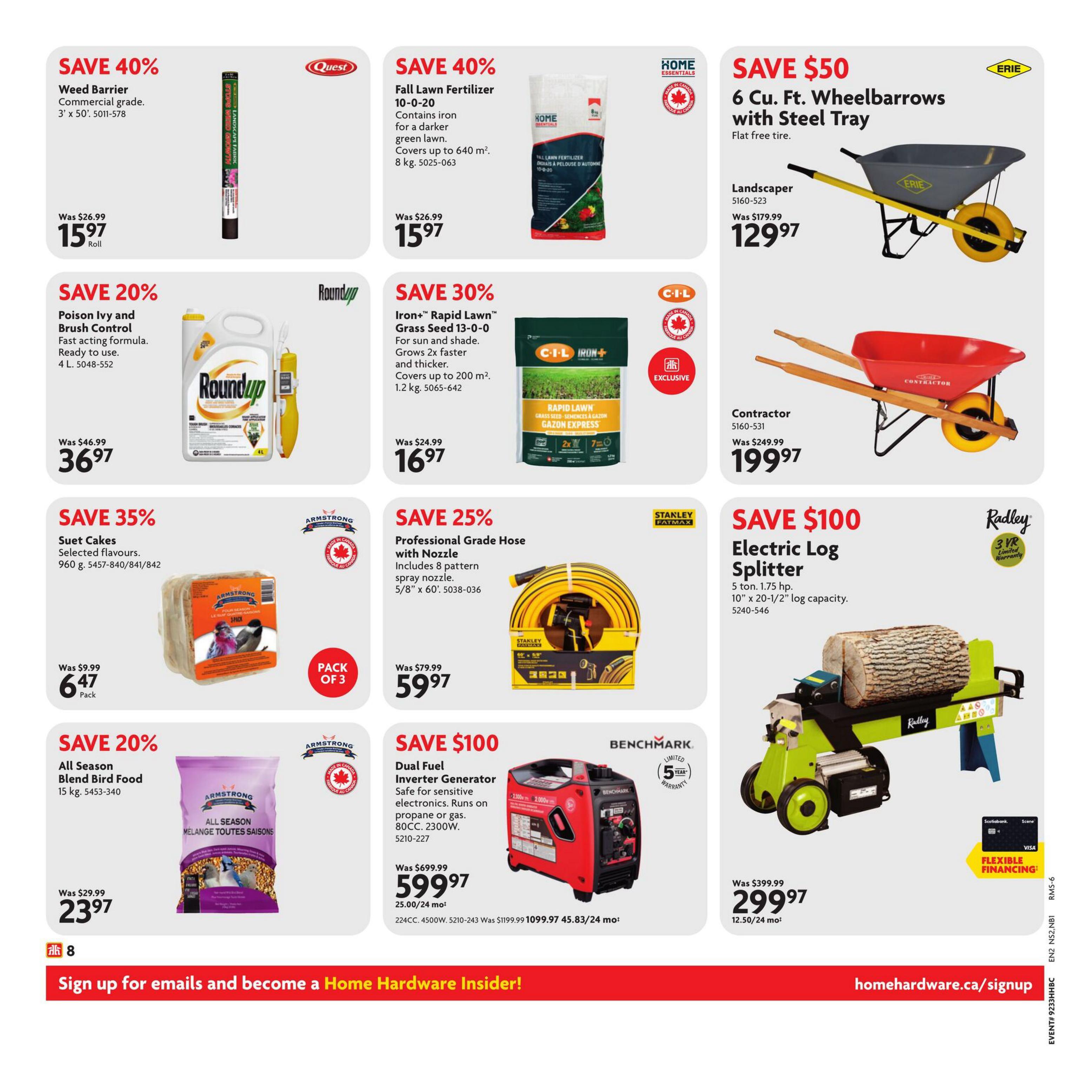 Home Hardware flyer page 14 features savings on various home and garden items. Save 40% on Quest Weed Barrier, commercial grade, 3' x 50', for $15.97. Also save 40% on Home Essentials Fall Lawn Fertilizer 10-0-20, 8 kg, for $15.97. Save $50 on Erie 6 Cu. Ft. Wheelbarrows with Steel Tray, flat free tire, for $129.97, and on Contractor wheelbarrows for $199.97. Save 20% on Roundup Poison Ivy and Brush Control, 4 L, for $36.97. Save 30% on C-I-L Iron+ Rapid Lawn Grass Seed 13-0-0, 1.2 kg, for $16.97. Save 35% on Armstrong Suet Cakes, 960 g pack of 3, for $6.47. Save 25% on Stanley Fatmax Professional Grade Hose with Nozzle, 5/8' x 60', for $59.97. Save $100 on Radley Electric Log Splitter, 5 ton, 10' x 20-1/2' log capacity, for $299.97. Save 20% on Armstrong All Season Blend Bird Food, 15 kg, for $23.97. Save $100 on Benchmark Dual Fuel Inverter Generator, 80CC, 2300W, for $599.97. Flexible financing options are available. Sign up for emails and become a Home Hardware Insider at homehardware.ca/signup.
