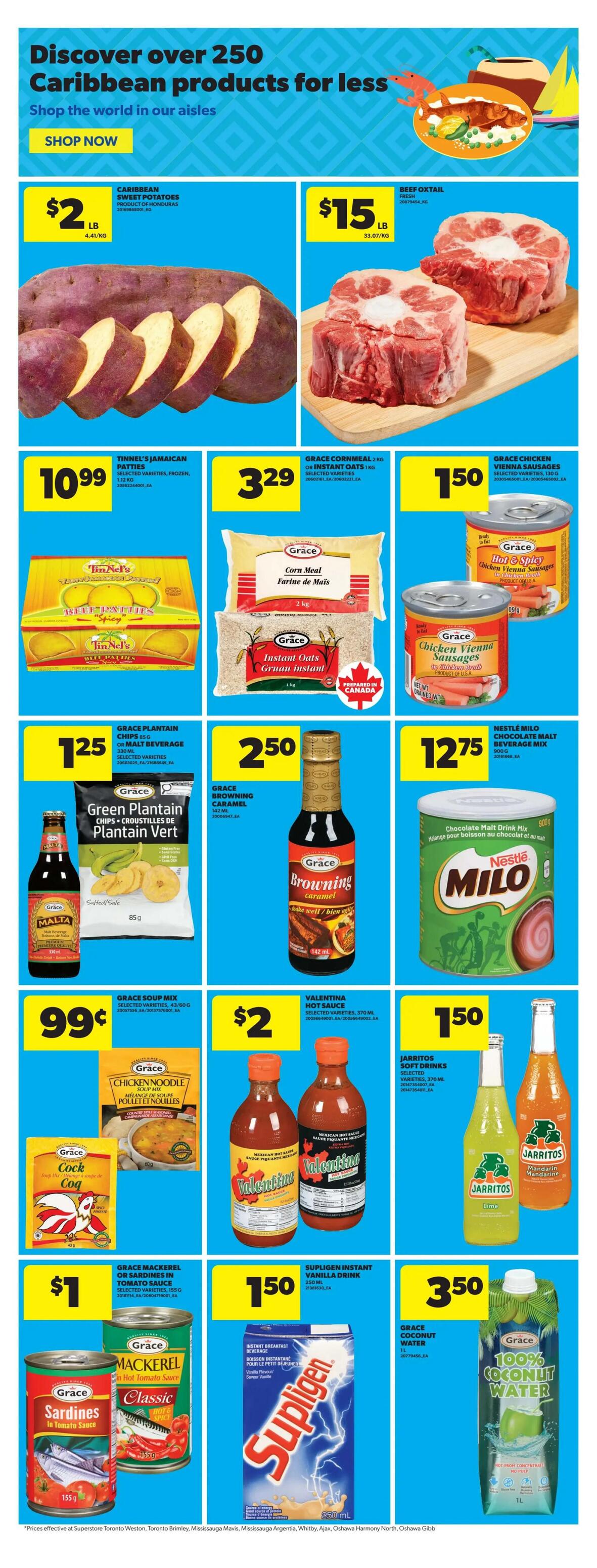 Discover over 250 Caribbean products for less at Real Canadian Superstore. This page features Caribbean Sweet Potatoes for $2 LB, and Fresh Beef Oxtail for $15 LB. Also available are Tinnel's Jamaican Patties for $10.99, Grace Cornmeal or Instant Oats for $3.29, and Grace Chicken Vienna Sausages for $1.50. Other deals include Grace Plantain Chips for $1.25, Grace Browning Caramel for $2.50, and Nestle Milo Chocolate Malt Beverage Mix for $12.75. Additionally, find Grace Malta Malt Beverage for $0.99, Valentina Hot Sauce for $2, and Jarritos Soft Drinks for $1.50. On sale are Grace Mackerel or Sardines in Tomato Sauce for $1, Supligen Instant Vanilla Drink for $1.50, and Grace 100% Coconut Water for $3.50.