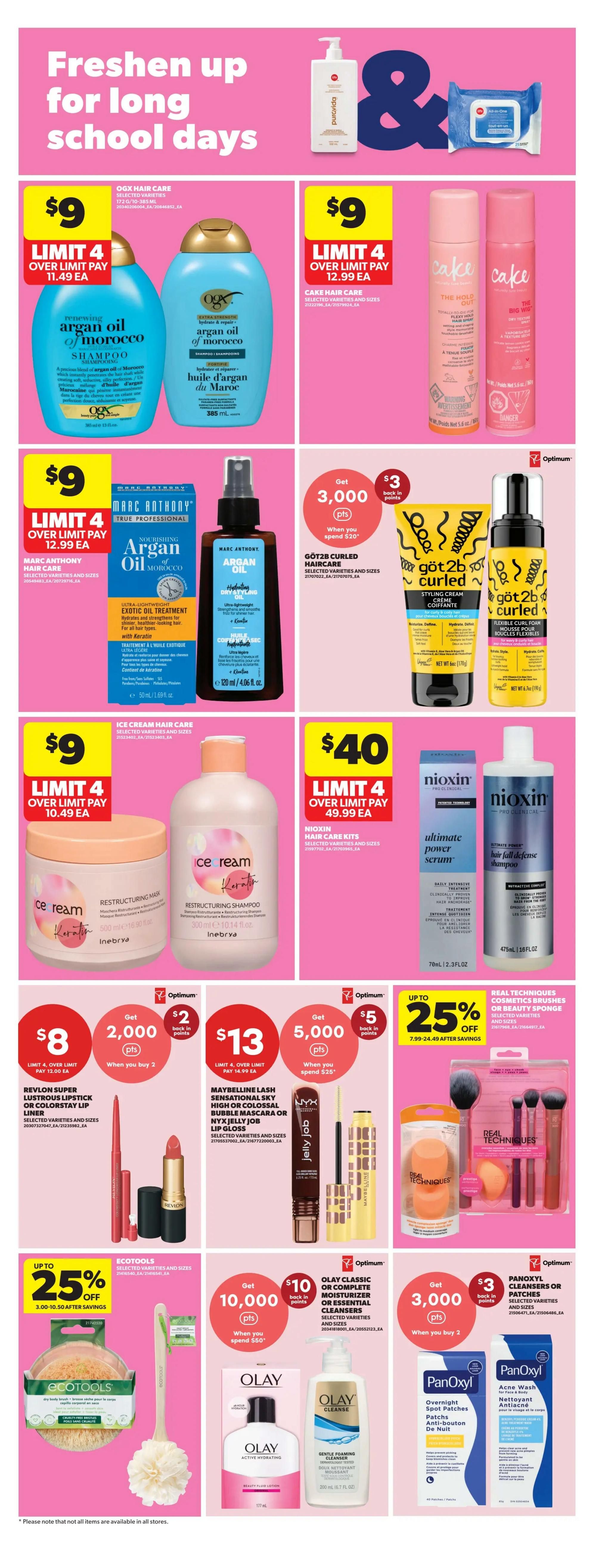 Freshen up for long school days featuring various beauty and haircare products. OGX Argan Oil of Morocco shampoo and conditioner are $9 each with a limit of 4. Marc Anthony Argan Oil of Morocco hair care, including nourishing Argan Oil and exotic oil treatment, is $9 with a limit of 4. Cake hair care styling products are $9 with a limit of 4. Get 3,000 Optimum points when you spend $20 on Göt2b Curled Haircare. Ice Cream Keratin Restructuring Mask and Shampoo are $9 each with a limit of 4. Nioxin Hair Care Kits, including ultimate power serum and hair fall defense shampoo, are $40 each with a limit of 4. Revlon Super Lustrous Lipstick or ColorStay Lip Liner is $8 with a limit of 4. Maybelline Lash Sensational Sky High or Colossal Bubbly Mascara or NYX Jelly Job Lip Gloss is $13 with a limit of 4. Get $2 back in Optimum points when you buy 2 of the Maybelline or NYX products. Get 5,000 Optimum points when you spend $25 on Real Techniques brushes or beauty sponges, which are up to 25% off. Ecotools dry body brush and loofah are up to 25% off. Get 10,000 Optimum points when you spend $50 on Olay Classic or Complete Moisturizer or Essential Cleansers. PanOxyl Cleansers or Patches are $3 with a limit of 2, and you get 3,000 Optimum points when you buy 2.