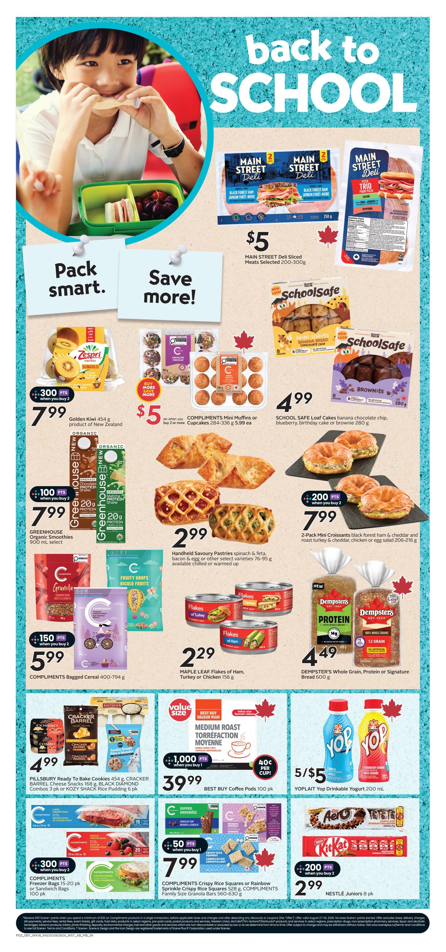 Safeway Saskatchewan weekly flyer specials page 4, featuring back to school savings. Main Street Deli Sliced Meats 200-300g are $5. Schoolsafe Loaf Cakes in banana chocolate chip, blueberry, birthday cake or brownie flavours are $4.99. Zespri Golden Kiwifruit 454g is $7.99 with 300 bonus points when you buy 2. Greenhouse Organic Smoothies 900 mL select are $7.99 with 100 bonus points when you buy 2. Compliments Mini Muffins or Cupcakes 284-336g are $5.99 each when you buy 2 or more. Handheld Savoury Pastries in spinach & feta, bacon & egg or other select varieties 76-95g are $2.99. Maple Leaf Flakes of Ham, Turkey or Chicken 156g are $2.29. Compliments Bagged Cereal 400-794g are $5.99 with 150 bonus points when you buy 2. Pillsbury Ready to Bake Cookies 454g, Cracker Barrel Cheese Snacks 168g, Black Diamond Combos 3 pk or Kozy Shack Rice Pudding 6 pk are $4.99. Dempster's Whole Grain, Protein or Signature Bread 600g are $4.49. 2-Pack Mini Croissants in black forest ham & cheddar and roast turkey & cheddar, chicken or egg salad 206-216g are $7.99 with 200 bonus points when you buy 2. Best Buy Coffee Pods 100 pk are $39.99 with 1,000 bonus points when you buy 1. Yoplait Yop Drinkable Yogurt 200 mL are 5 for $5. Compliments Crispy Rice Squares 528g or Rainbow Sprinkle Crispy Rice Squares 560-630g are $7.99 with 50 bonus points when you buy 1. Nestle Juniors 8 pk are $2.99 with 200 bonus points when you buy 2.