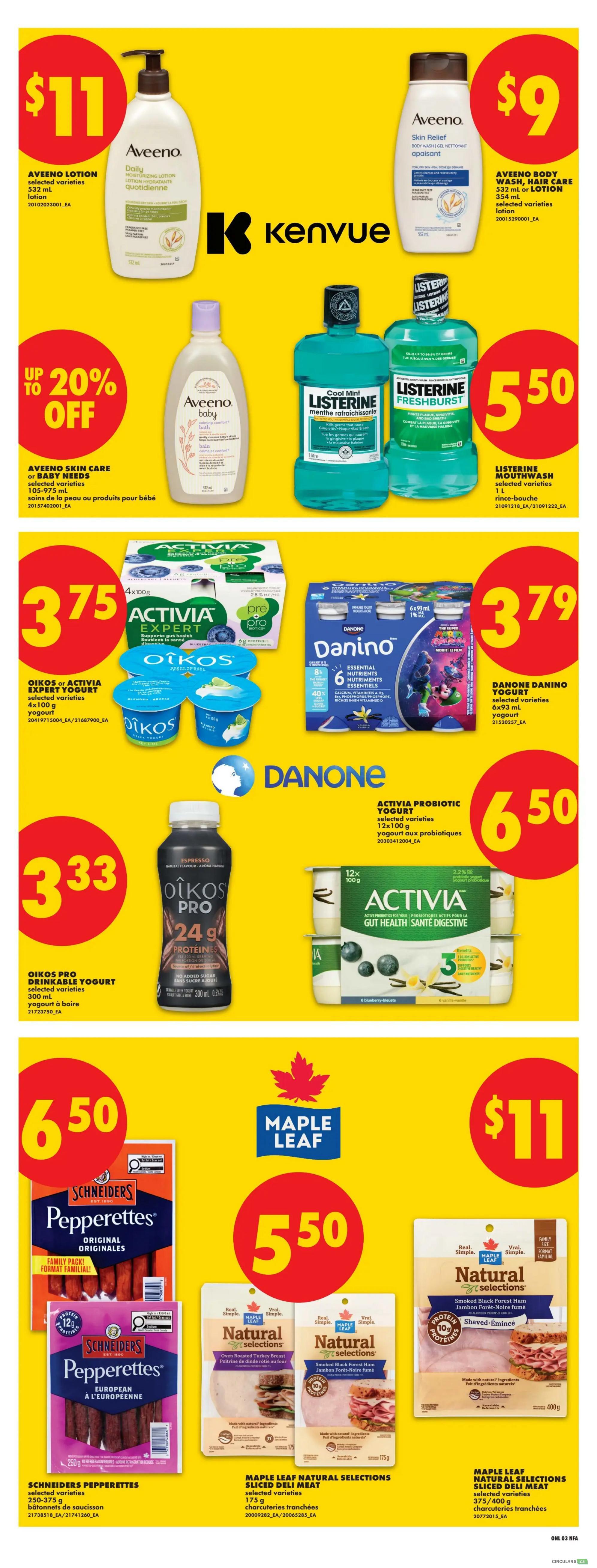 No Frills Atlantic Canada weekly flyer specials page 8. Featuring Aveeno Lotion for $11, Aveeno Body Wash or Hair Care for $9, and Aveeno Skin Care or Baby Needs with up to 20% off. Also available are Listerine Mouthwash 1L for $5.50. Oikos or Activia Expert Yogurt 4x100g is $3.75, Danone Danino Yogurt 6x93ml is $3.79, and Oikos Pro Drinkable Yogurt 300ml is $3.33. Activia Probiotic Yogurt 12x100g is $6.50. Schmeiders Pepperettes Original or European varieties 250-375g are $6.50. Maple Leaf Natural Selections Sliced Deli Meat 175g is $5.50, and Maple Leaf Natural Selections Sliced Deli Meat 375-400g is $11.