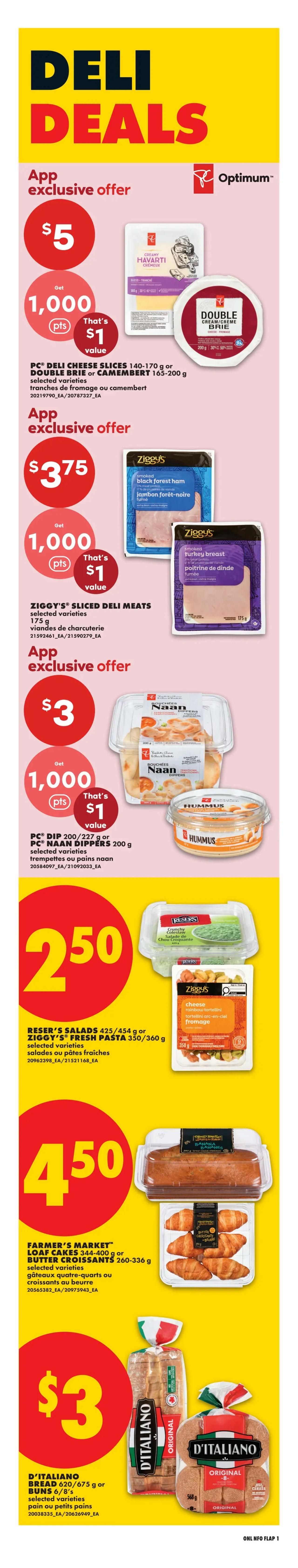 No Frills Deli Deals page 4. App exclusive offer: PC Deli Cheese Slices 140-170g or Double Brie or Camembert 165-200g for $5, with 1,000 Optimum points (value $1). App exclusive offer: Ziggy's Sliced Deli Meats 175g for $3.75, with 1,000 Optimum points (value $1). App exclusive offer: PC Dip 200-227g or PC Naan Dippers 200g for $3, with 1,000 Optimum points (value $1). Reser's Salads 425-454g or Ziggy's Fresh Pasta 350-360g for $2.50. Farmer's Market Loaf Cakes 344-400g or Butter Croissants 260-336g for $4.50. D'Italiano Bread 620-675g or Buns 6/8's for $3.