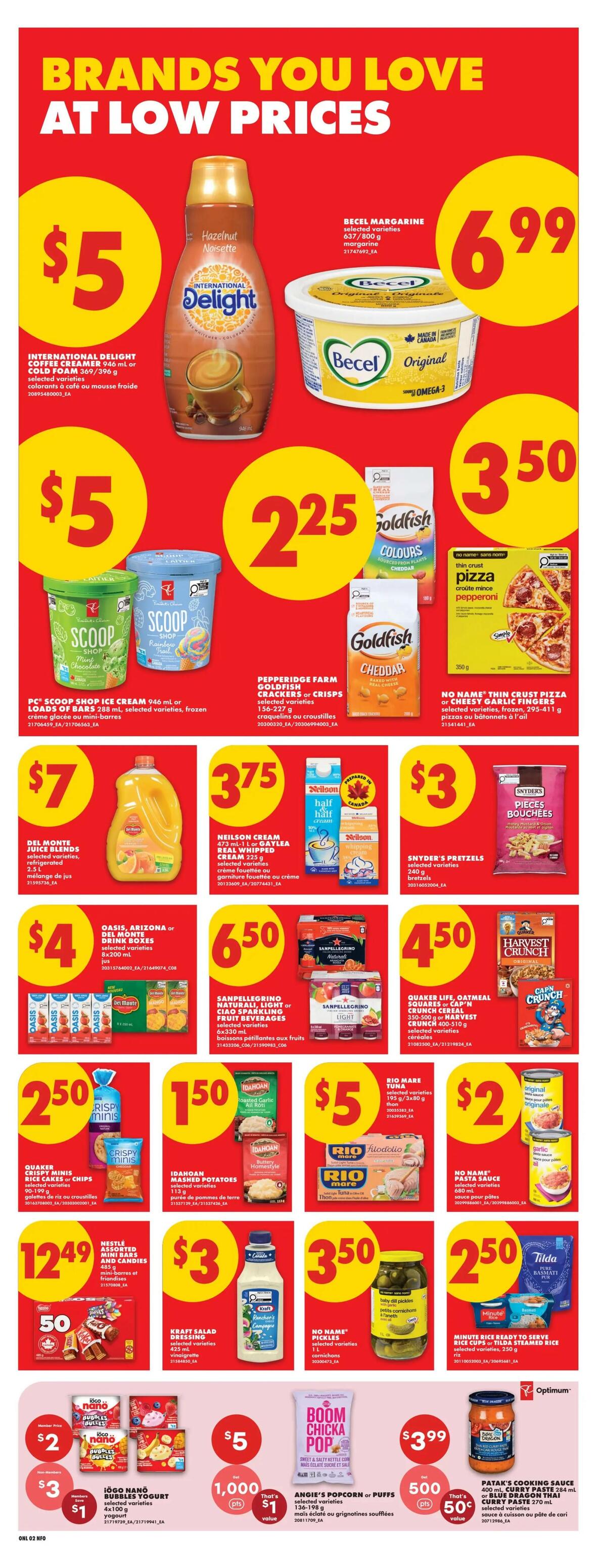 No Frills weekly flyer specials page 7, featuring brands you love at low prices. International Delight coffee creamer or cold foam 946 ml or 369/390 g is $5. Becel margarine 637/800 g is $6.99. PC Scoop Shop ice cream 946 ml or loads of bars 288 ml are $5. Pepperidge Farm Goldfish crackers or crisps 156-227 g are $2.25. No Name thin crust pizza or garlic fingers 295-411 g are $3.50. Del Monte juice blends 2 L are $4. Neilson cream 473 ml or Gay Lea real whipped cream 225 g are $3.75. Snyder's pretzels 150 g are $3. Sanpellegrino sparkling fruit beverages 6x330 ml are $6.50. Quaker Life oatmeal or Harvest Crunch cereal 350-500 g or 400-510 g are $4.50. Nestle assorted mini bars and candies 485 g are $12.49. Kraft salad dressing 425 ml is $3. No Name pickles 1 L are $3.50. Tilda pure basmati rice 250 g is $2.50. Minute Rice ready to serve rice cups 250 g are $2.50. Iögo nano selected varieties yogurt 4x100 g are $2, with a $1 value for 1,000 Optimum points. Angie's popcorn or puffs 136-199 g are $5. Boom Chica Pop sweet & salty kettle corn is $3.99 with 500 Optimum points for $1 value. Patak's cooking sauce 284 ml or Blue Dragon Thai curry paste 270 ml are $3.99.