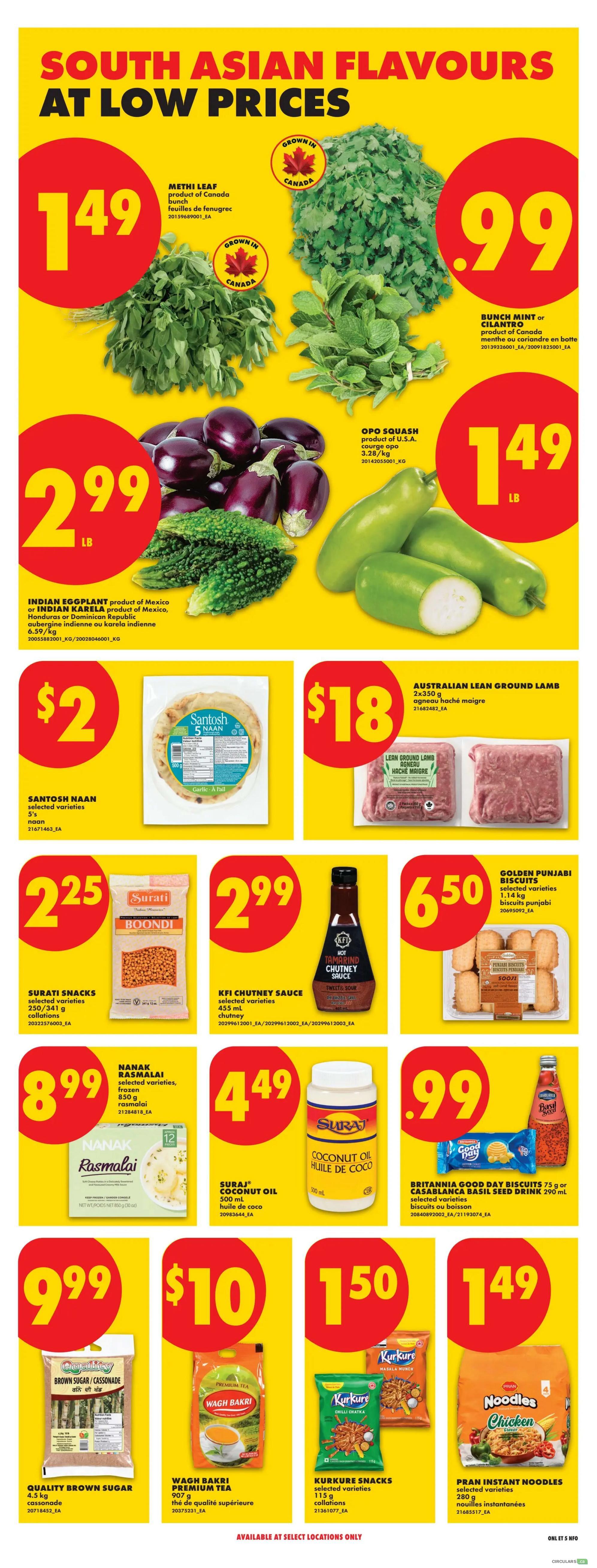 No Frills Ontario flyer page 20 features South Asian Flavours at Low Prices. Methi Leaf, a product of Canada, is priced at $1.49. Bunch Mint or Cilantro, also grown in Canada, is $0.99. Indian Eggplant or Indian Karela, from Mexico, Honduras or Dominican Republic, is $2.99 per lb. Opo Squash, a product of U.S.A., is $1.49 per lb. Santosh Naan (5's) is $2. Australian Lean Ground Lamb is $18. Surati Snacks Boondi are $2.25. KFI Chutney Sauce (455 ml) is $2.99. Golden Punjabi Biscuits (1.5 kg) are $6.50. Nanak Rasmalai (850 g) is $8.99. Suraj Coconut Oil (500 ml) is $4.49. Britannia Good Day Biscuits (75 g) and Casablana Basil Seed Drink (290 ml) are $0.99. Quality Brown Sugar (4.5 kg) is $9.99. Wagh Bakri Premium Tea (907 g) is $10. Kurkure Snacks (115 g) are $1.50. Pran Instant Noodles (280 g) are $1.49. Available at select locations only.