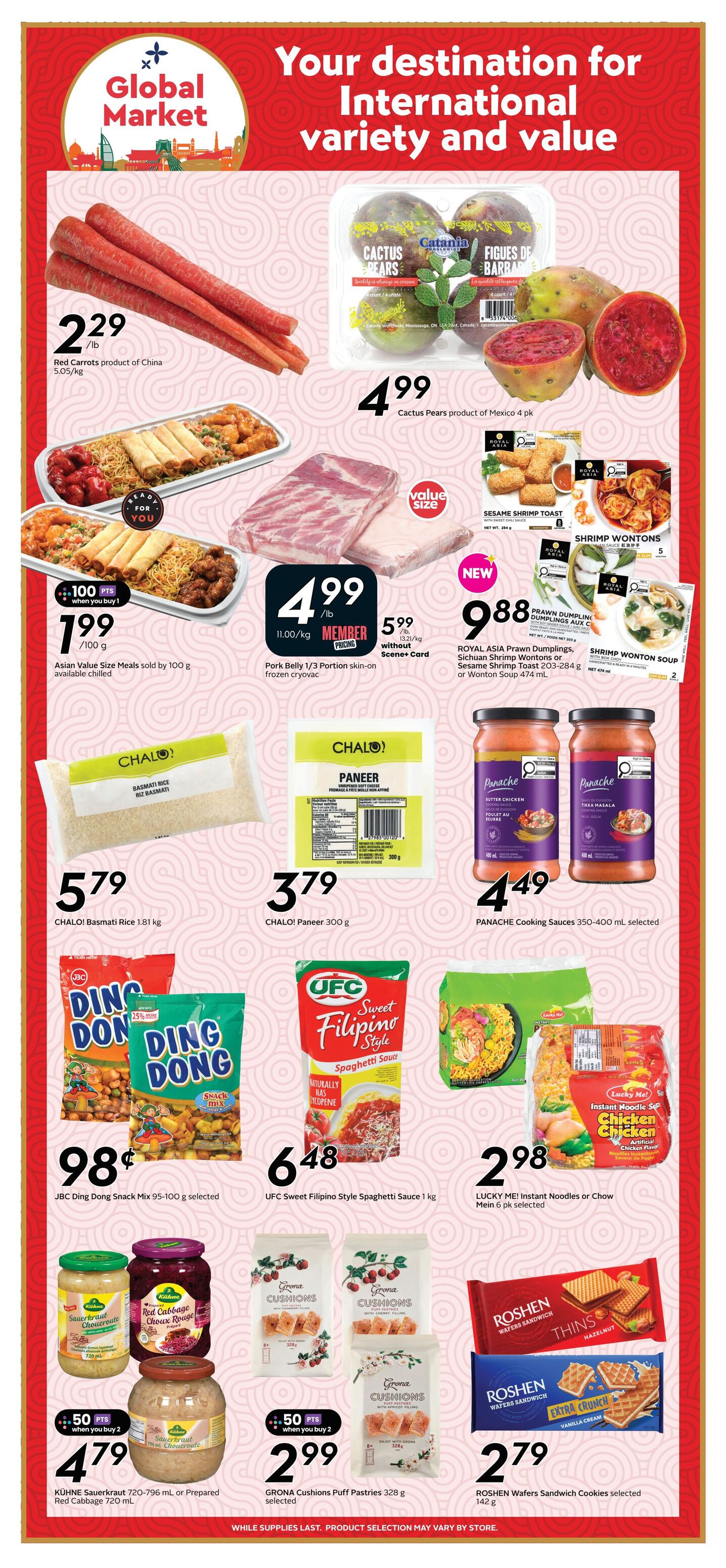Safeway weekly flyer specials page 18 features a Global Market section with international variety and value. Featured items include Red Carrots from China for $2.29/lb, Catania Cactus Pears from Mexico for $4.99/4 pk, and Asian Value Size Meals for $1.99/100g with 100 bonus points when you buy. Also available is Pork Belly 1/3 portion skin-on frozen cryovac for $4.99/lb (member price) and $5.99/lb without Scene+ Card. Royal Asia Prawn Dumplings, Sichuan Shrimp Wontons, or Sesame Shrimp Toast are $9.88, and Shrimp Wonton Soup is $5.99. Chalo! Basmati Rice 1.81 kg is $5.79 and Chalo! Paneer 300g is $3.79. Panache Cooking Sauces 350-400 mL selected are $4.49. JBC Ding Dong Snack Mix 95-100g selected is $0.98. UFC Sweet Filipino Style Spaghetti Sauce 1 kg is $6.48. Lucky Me! Instant Noodles or Chow Mein 6 pk selected is $2.98. Kuhne Sauerkraut 720-796 mL or Prepared Red Cabbage 720 mL is $4.79 with 50 bonus points when you buy 2. Grona Cushions Puff Pastries 328 g selected are $2.99 with 50 bonus points when you buy 2. Roshen Wafers Sandwich Cookies selected 142g are $2.79.