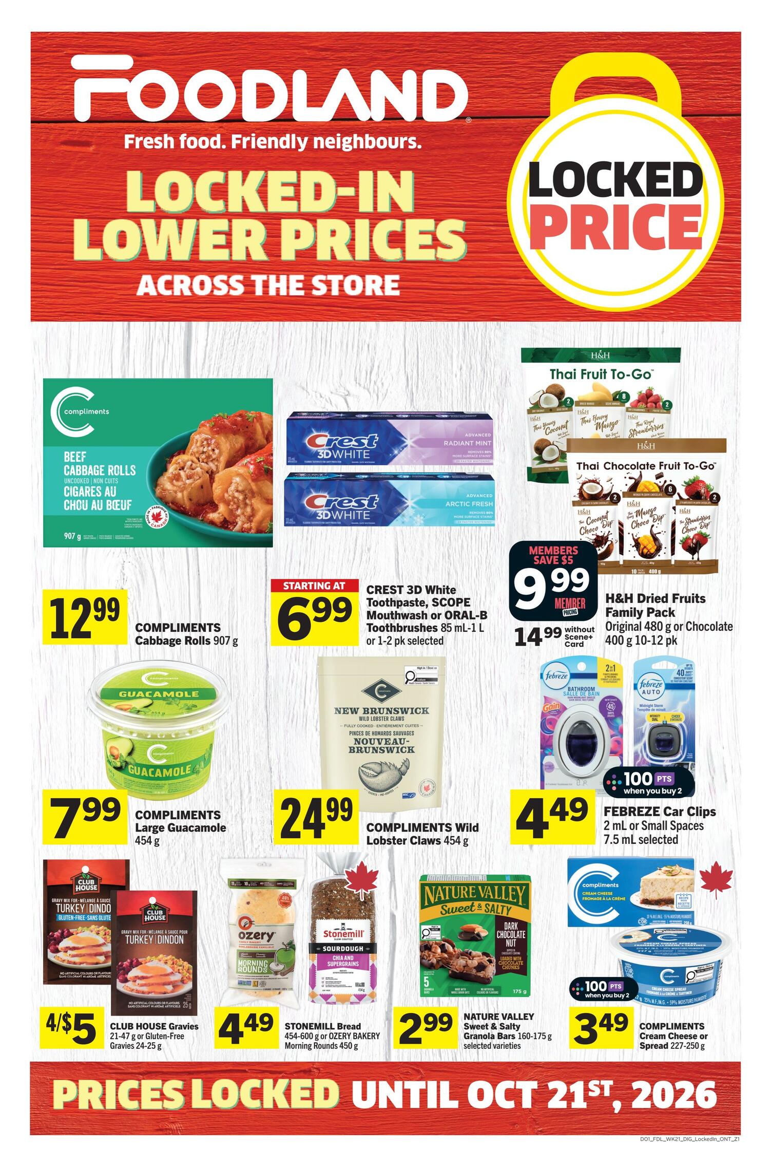 Foodland Ontario flyer featuring locked-in lower prices across the store. On this page, find Compliments Cabbage Rolls 907 g for $12.99. Crest 3D White Toothpaste, Scope Mouthwash or Oral-B Toothbrushes 85 mL-1 L or 1-2 pk selected are starting at $6.99. Compliments Large Guacamole 454 g is $7.99. Compliments Wild Lobster Claws 454 g are $24.99. Club House Gravies 21-47 g or Gluten-Free Gravies 24-25 g are 4 for $5. Ozery Bakery Morning Rounds 450 g are $4.49. Stonemill Bread Sourdough Chia and Supergrains 454 g is $4.49. Nature Valley Sweet & Salty Granola Bars 160-175 g selected varieties are $2.99. Compliments Cream Cheese or Spread 227-250 g is $3.49. H&H Dried Fruits Family Pack Original 480 g or Chocolate 400 g 10-12 pk is $9.99 for members when you buy without a card, or $14.99 without a member card. Febreze Car Clips 2 mL or Small Spaces 7.5 mL selected are $4.49 and include 100 bonus points when you buy 2.