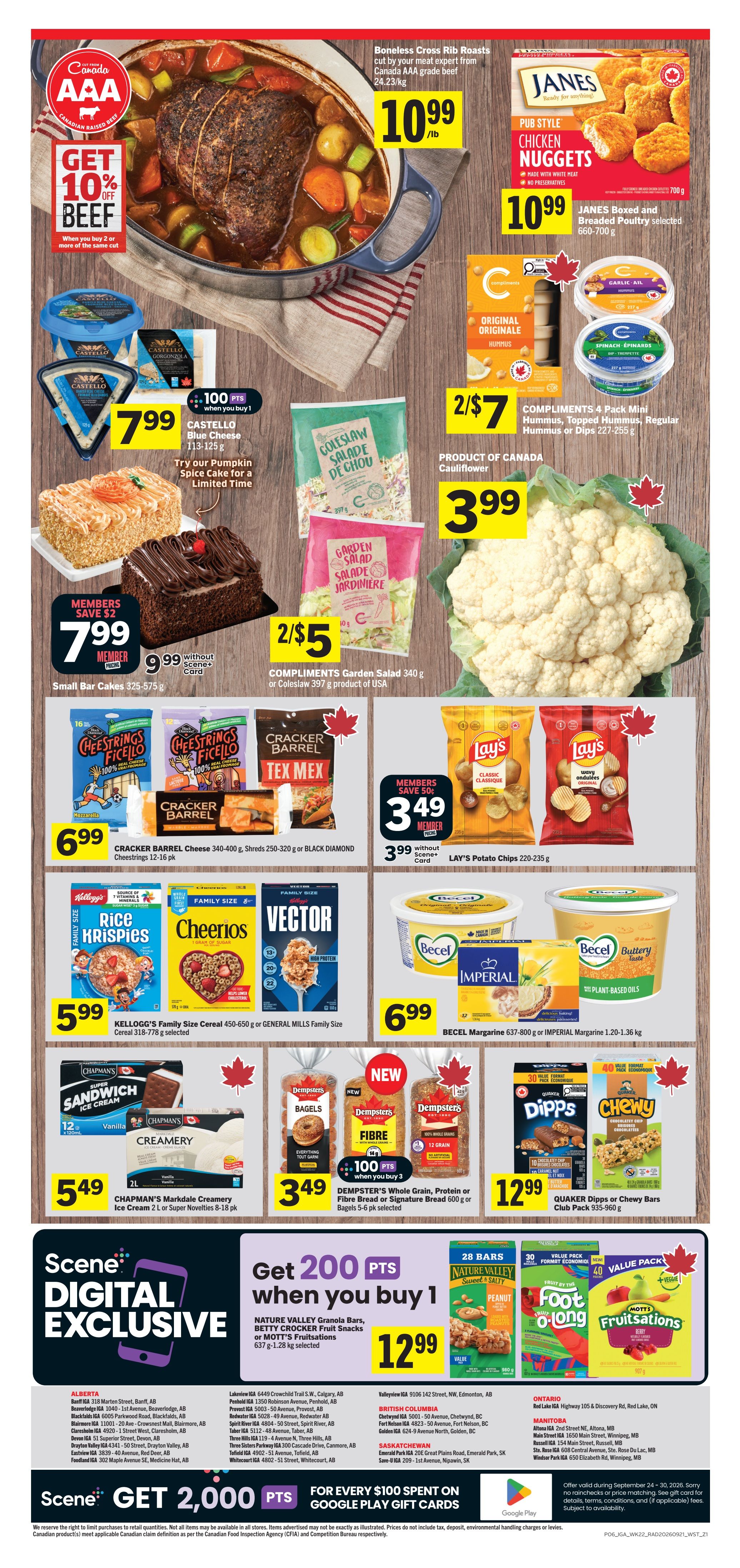 IGA Weekly Flyer Specials Page 2: Features Boneless Cross Rib Roasts at $10.99/lb with a 'Get 10% Off Beef' offer when you buy 2 or more. Janes Pub Style Chicken Nuggets are $10.99 for selected 700g packages. Castello Blue Cheese (113-125g) is $7.99 and includes 100 points when you buy 1. Compliments 4 Pack Mini Hummus or Dips are 2/$7. A whole Cauliflower is $3.99. Small Bar Cakes (325-575g) are $7.99 for members (save $2) or $9.99 without Scene+ card. Compliments Garden Salad (340g) or Coleslaw (397g) are 2/$5. Cracker Barrel Cheese (340-400g), Shreds (250-320g) or Black Diamond Cheestrings (12 pk) are $6.99. Lay's Potato Chips (220-235g) are $3.49 for members (save 50¢) or $3.99 without Scene+ card. Kellogg's Family Size Cereal (450-650g) or General Mills Family Size Cereal (318-778g) are $5.99. Becel Margarine (637-800g) or Imperial Margarine (1.20-1.36kg) are $6.99. Chapman's Markdale Creamery Ice Cream (2L) or Super Novelties (8-15 pk) are $5.49. Dempster's Whole Grain, Protein or Fibre Bread or Signature Bread (600g) or Bagels (5-6 pk) are $3.49 and include 100 points when you buy 3. Quaker Dipps or Chewy Bars Club Pack (935-960g) are $12.99. Get 200 Scene+ points when you buy 1 Nature Valley Granola Bars, Betty Crocker Fruit Snacks or Mott's Fruitsations (637g-1.28kg) for $12.99. Also features a Scene+ offer for 2,000 points for every $100 spent on Google Play gift cards.