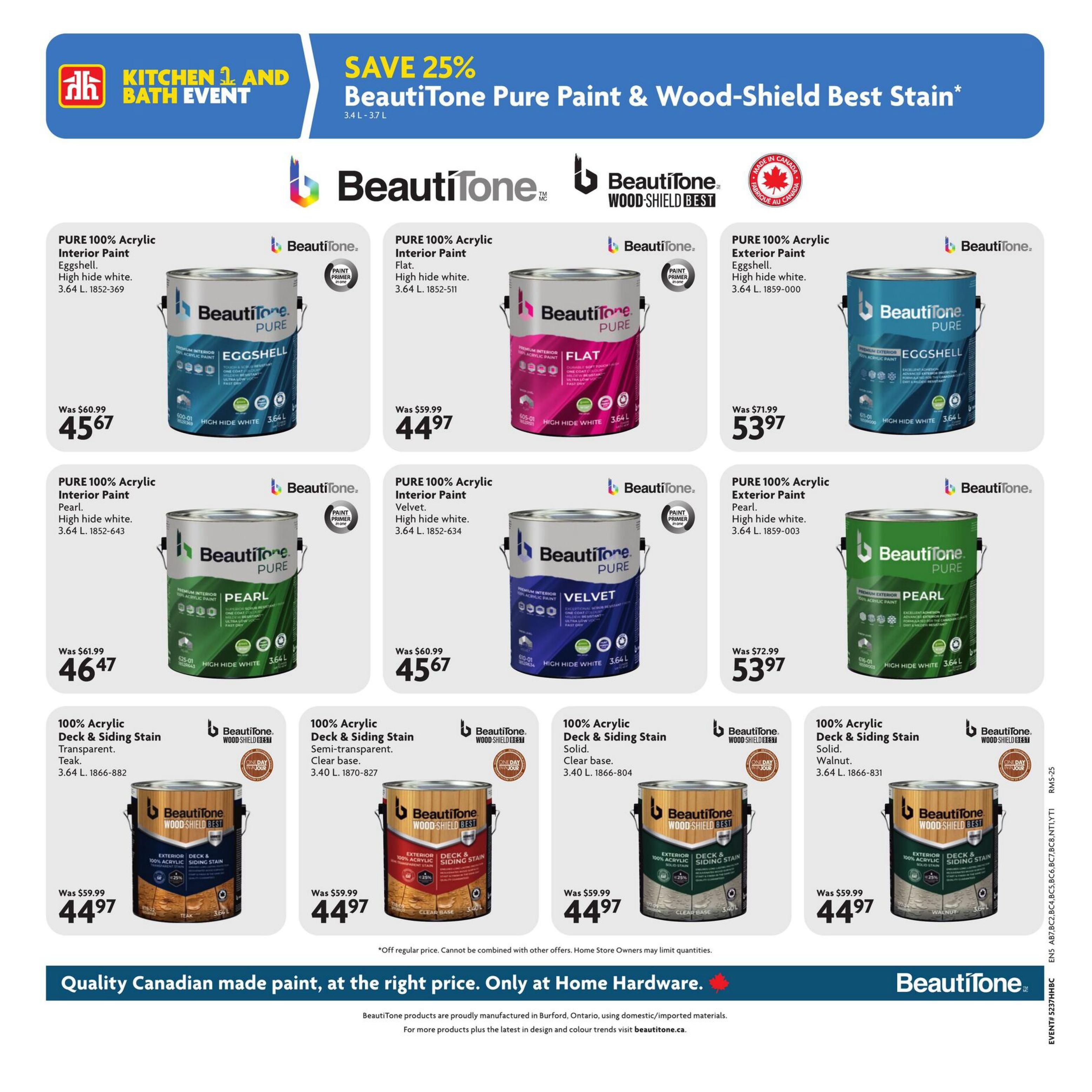 Home Hardware flyer page 13 features a sale on BeautiTone Pure Paint & Wood-Shield Best Stain with a 25% saving. PURE 100% Acrylic Interior Paint in Eggshell, High hide white, 3.64 L is on sale for $44.97 (was $60.99). PURE 100% Acrylic Interior Paint in Flat, High hide white, 3.64 L is on sale for $44.97 (was $59.99). PURE 100% Acrylic Exterior Paint in Eggshell, High hide white, 3.64 L is on sale for $53.97 (was $71.99). PURE 100% Acrylic Interior Paint in Pearl, High hide white, 3.64 L is on sale for $46.47 (was $61.99). PURE 100% Acrylic Interior Paint in Velvet, High hide white, 3.64 L is on sale for $45.67 (was $60.99). PURE 100% Acrylic Exterior Paint in Pearl, High hide white, 3.64 L is on sale for $53.97 (was $72.99). Also featured are BeautiTone Wood-Shield Best stains: 100% Acrylic Deck & Siding Stain in Transparent Teak, 3.64 L is on sale for $44.97 (was $59.99). 100% Acrylic Deck & Siding Stain in Semi-transparent Clear base, 3.40 L is on sale for $44.97 (was $59.99). 100% Acrylic Deck & Siding Stain in Solid Clear base, 3.40 L is on sale for $44.97 (was $59.99). 100% Acrylic Deck & Siding Stain in Solid Walnut, 3.64 L is on sale for $44.97 (was $59.99). All BeautiTone products are proudly manufactured in Burford, Ontario. Off regular price. Cannot be combined with other offers. Home Store Owners may limit quantities.